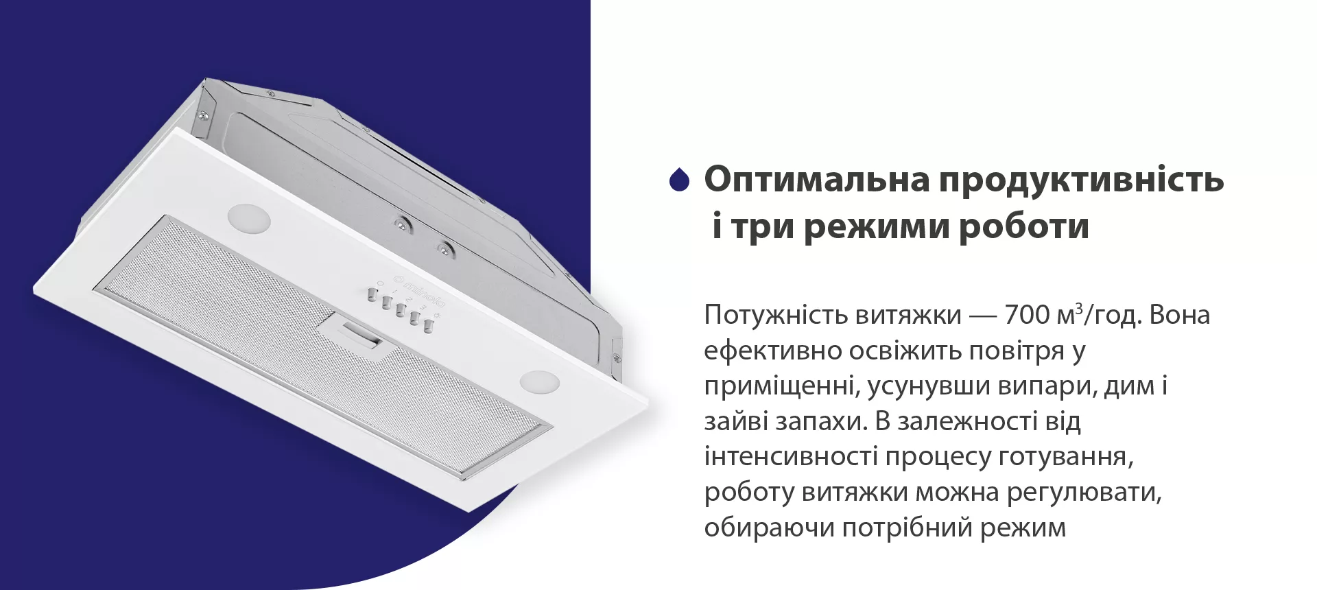Потужність витяжки – 700 м3/год. Вона ефективно освіжить повітря у приміщенні, усунувши випари, дим і зайві запахи. В залежності від інтенсивності процесу готування, роботу витяжки можна регулювати, обираючи потрібний режим