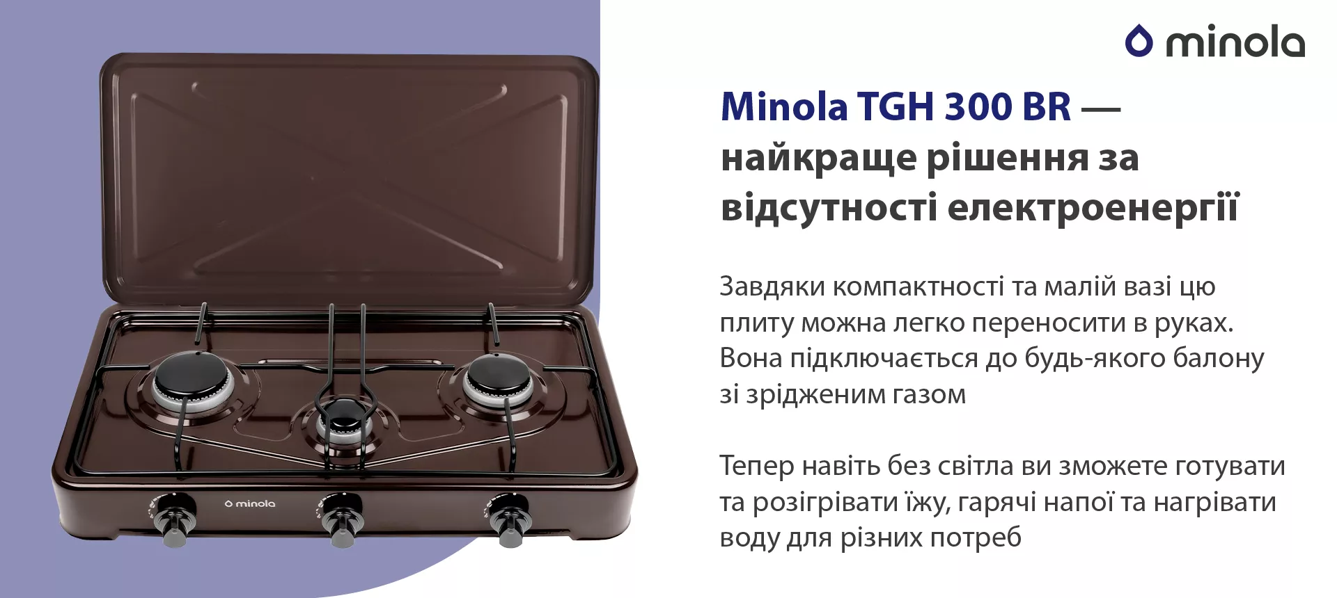 Завдяки компактності та малій вазі цю плиту можна легко переносити в руках. Вона підключається до будь-якого балону зі зрідженим газом. Тепер навіть без світла ви зможете готувати та розігрівати їжу, гарячі напої та нагрівати воду для різних потреб