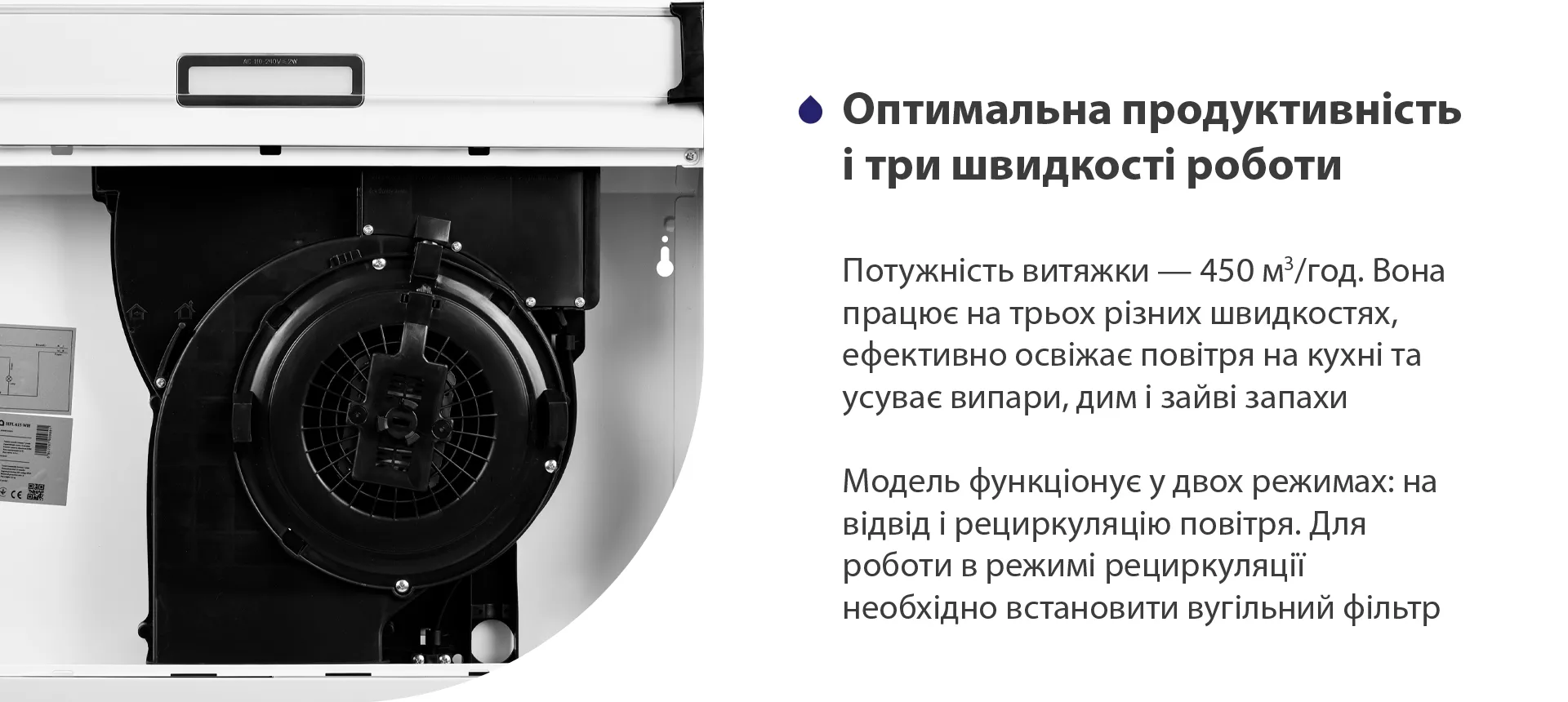 Потужність витяжки – 450 м3/год. Вона працює на трьох різних швидкостях, ефективно освіжає повітря у приміщенні та усуває випари, дим і зайві запахи. Модель функціонує у двох режимах: на відвід і рециркуляцію повітря. Для роботи в режимі рециркуляції необхідно встановити вугільний фільтр