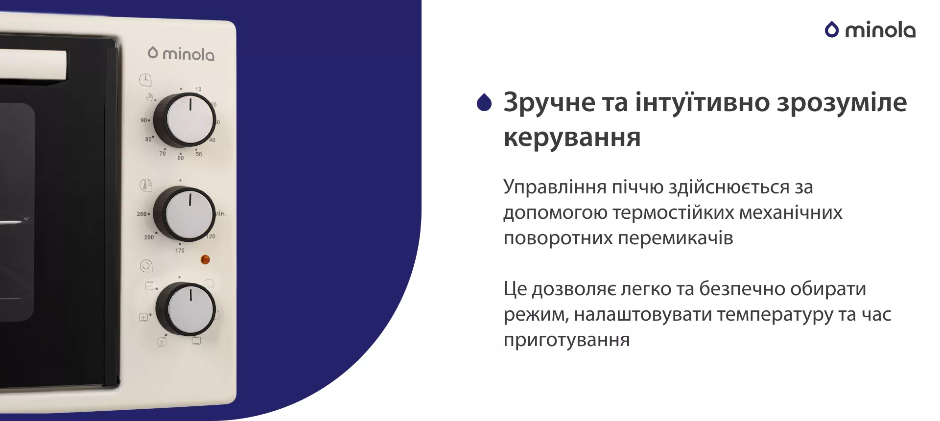 Удобное и интуитивно понятное управление Управління піччю здійснюється за допомогою термостійких механічних поворотних перемикачів. Це дозволяє легко та безпечно обирати режим, налаштовувати температуру та час приготування