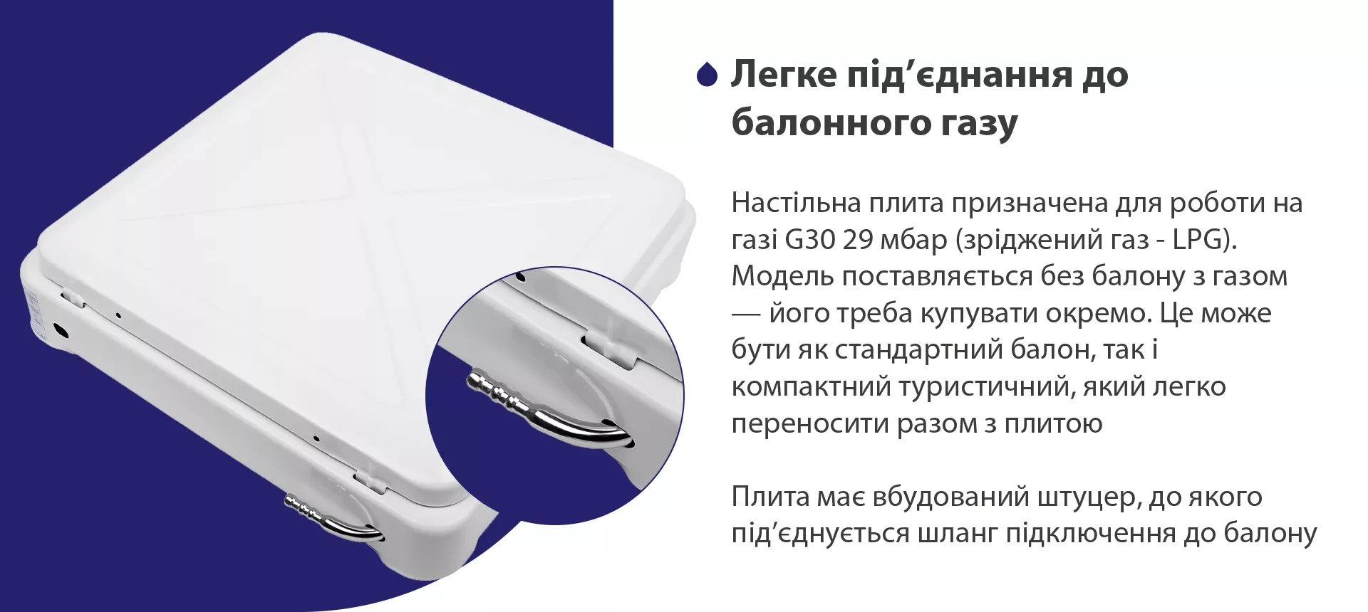 Настільна плита призначена для роботи на газі G30 29 мбар (зріджений газ – LPG). Модель поставляється без балону з газом – його треба купувати окремо. Це може бути як стандартний балон, так і компактний туристичний, який легко переносити разом з плитою. Плита має вбудований штуцер, до якого під'єднується шланг підключення до балону