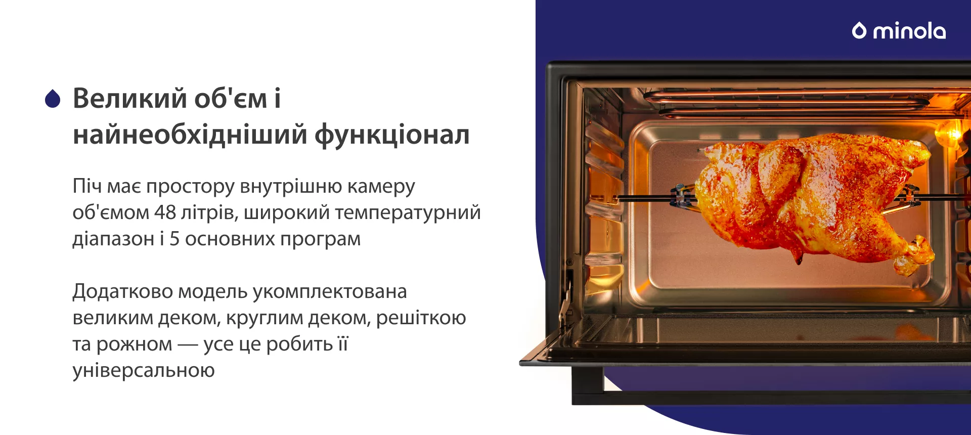 Большой объем и самый необходимый функционал Піч має простору внутрішню камеру об'ємом 48 літрів, широкий температурний діапазон і 5 основних програм. Додатково модель укомплектована великим деком, круглим деком, решіткою та рожном — усе це робить її універсальною