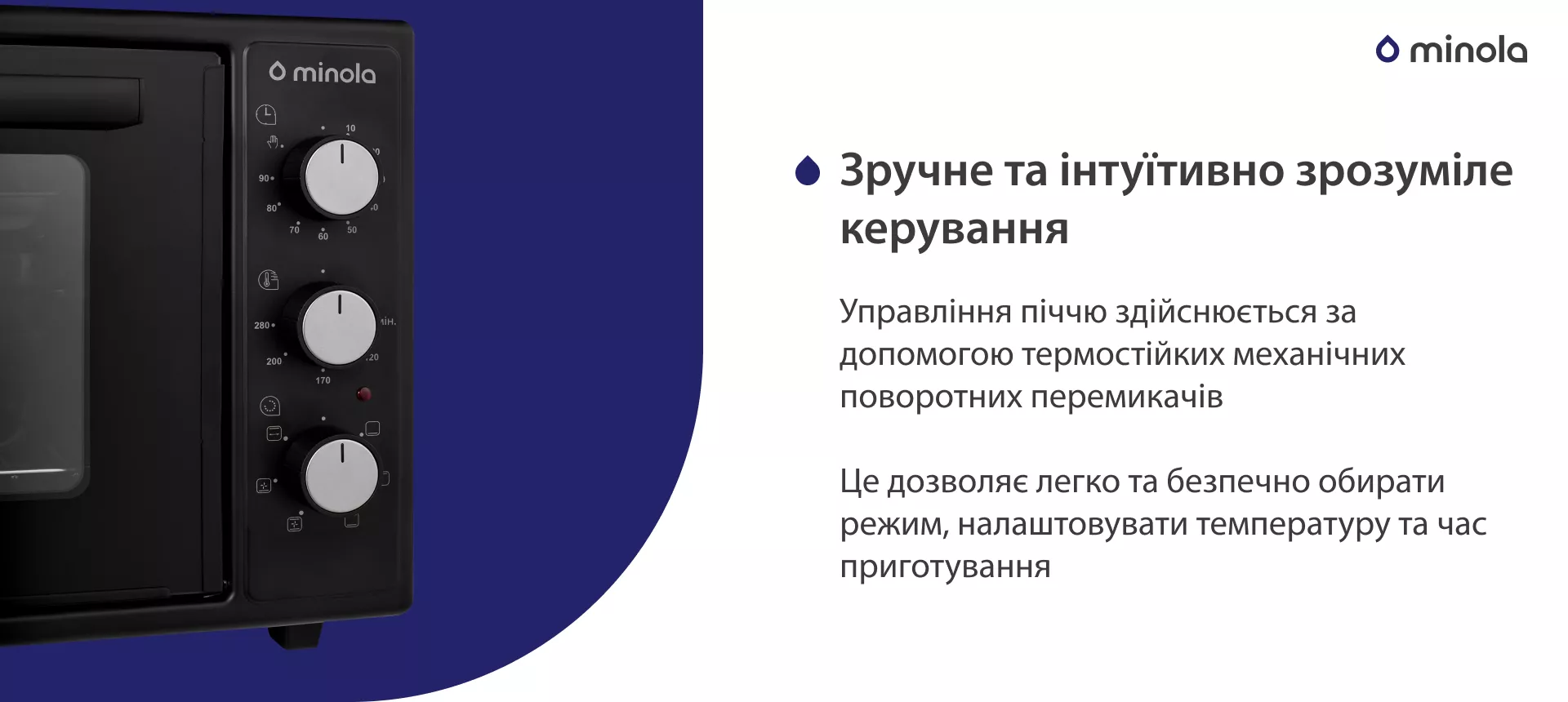 Удобное и интуитивно понятное управление Управління піччю здійснюється за допомогою термостійких механічних поворотних перемикачів. Це дозволяє легко та безпечно обирати режим, налаштовувати температуру та час приготування