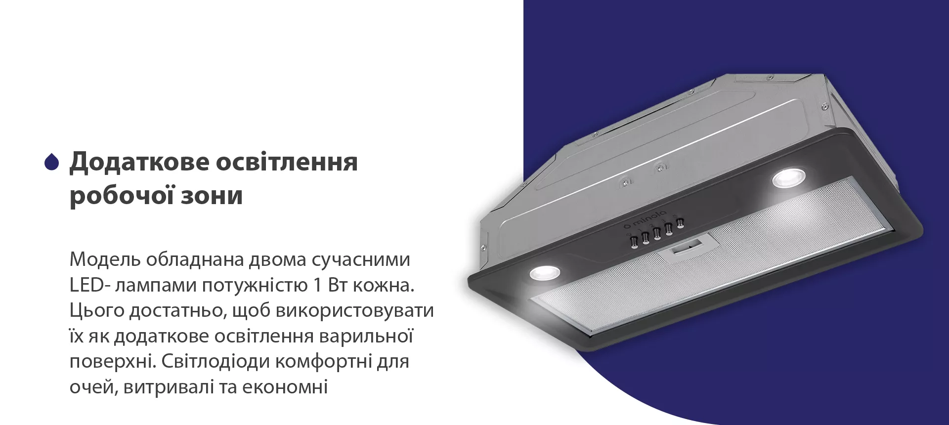 Модель обладнана двома сучасними LED-лампами потужністю 1 Вт кожна. Цього достатньо, щоб використовувати їх як додаткове освітлення варильної поверхні. Світлодіоди комфортні для очей, витривалі та економні