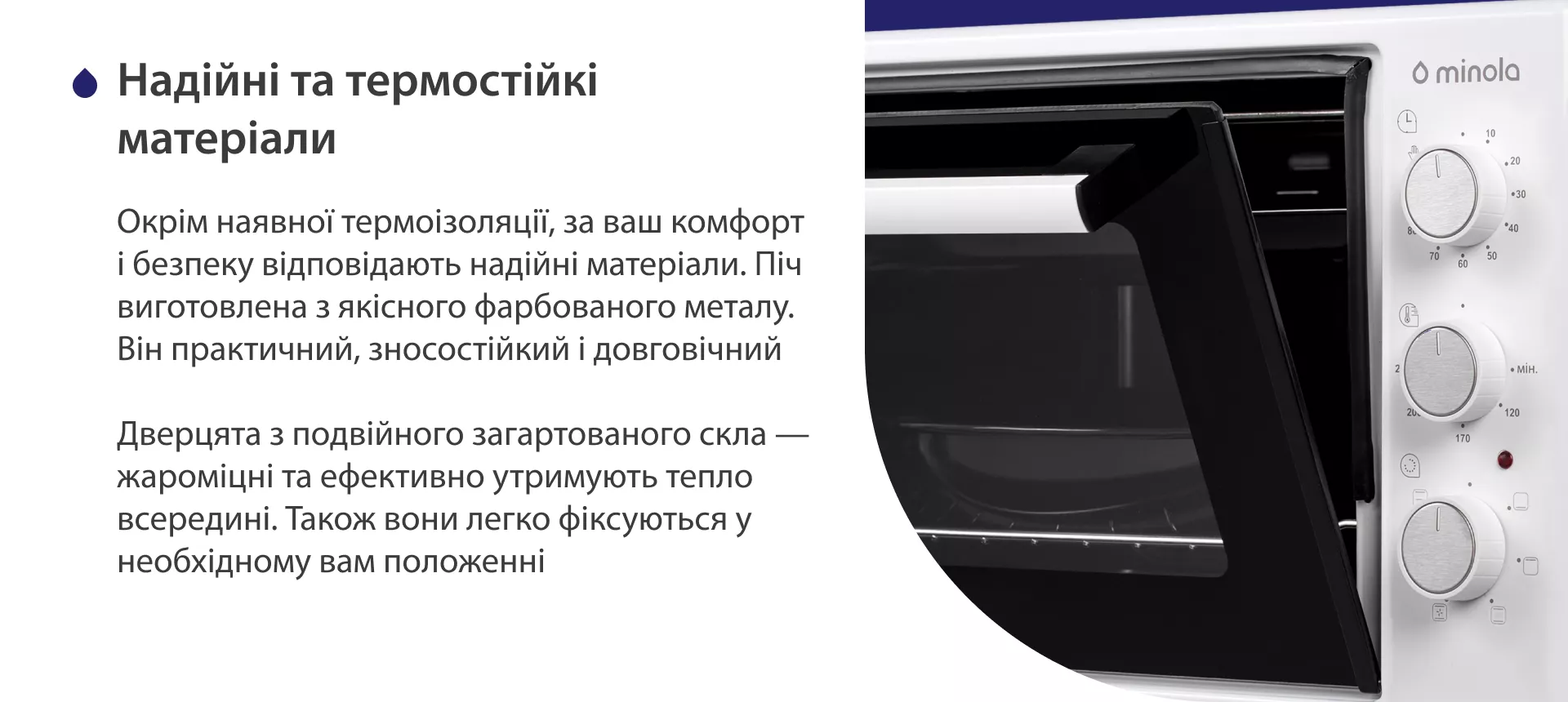 Надежные и термостойкие материалы Окрім наявної термоізоляції, за ваш комфорт і безпеку відповідають надійні матеріали. Піч виготовлена з якісного фарбованого металу. Він практичний, зносостійкий і довговічний. Дверцята з подвійного загартованого скла — жароміцні та ефективно утримують тепло всередині. Також вони легко фіксуються у необхідному положенні