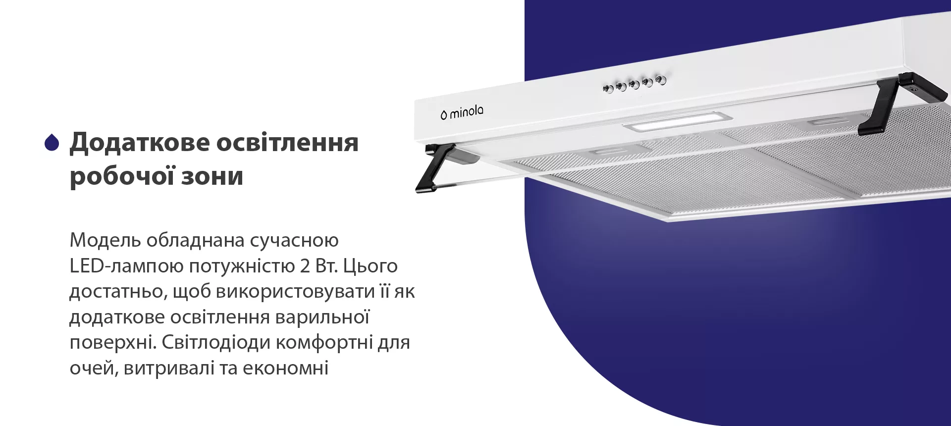Модель обладнана сучасною LED-лампою потужністю 2 Вт. Цього достатньо, щоб використовувати її як додаткове освітлення варильної поверхні. Світлодіоди комфортні для очей, витривалі та економні