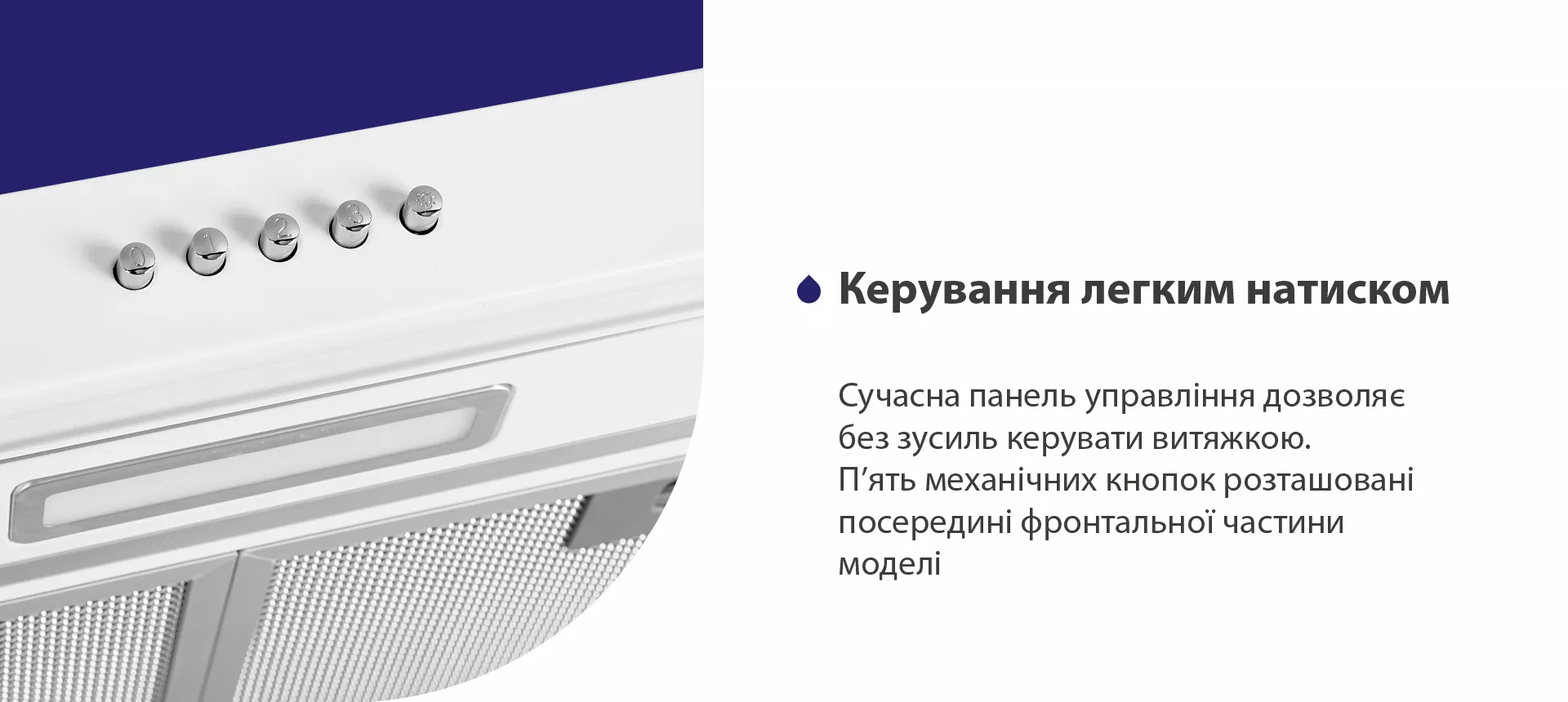 Сучасна панель управління дозволяє без зусиль керувати витяжкою. П'ять механічних кнопок розташовані посередині фронтальної частини моделі