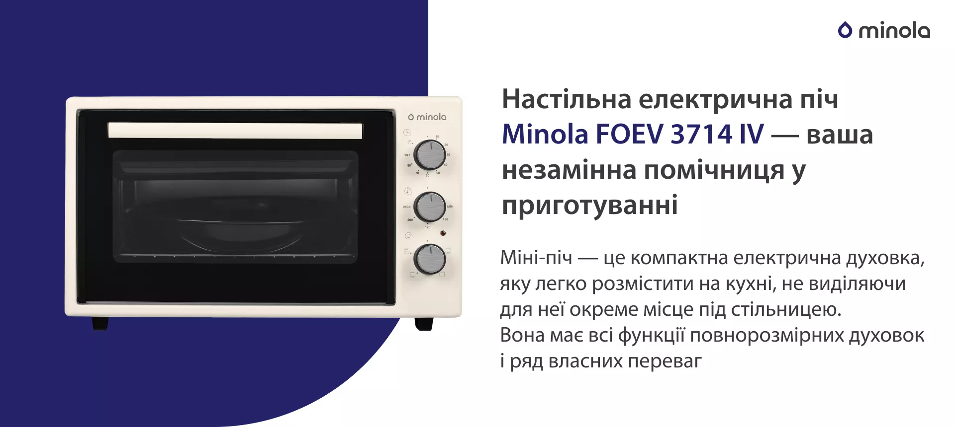 Настольная электрическая печь Minola FOEV 3714 IV – ваша незаменимая помощница в приготовлении. Міні-піч — це компактна електрична духовка, яку легко розмістити на кухні, не виділяючи для неї окреме місце під стільницею. Вона має всі функції повнорозмірних духовок і ряд власних переваг