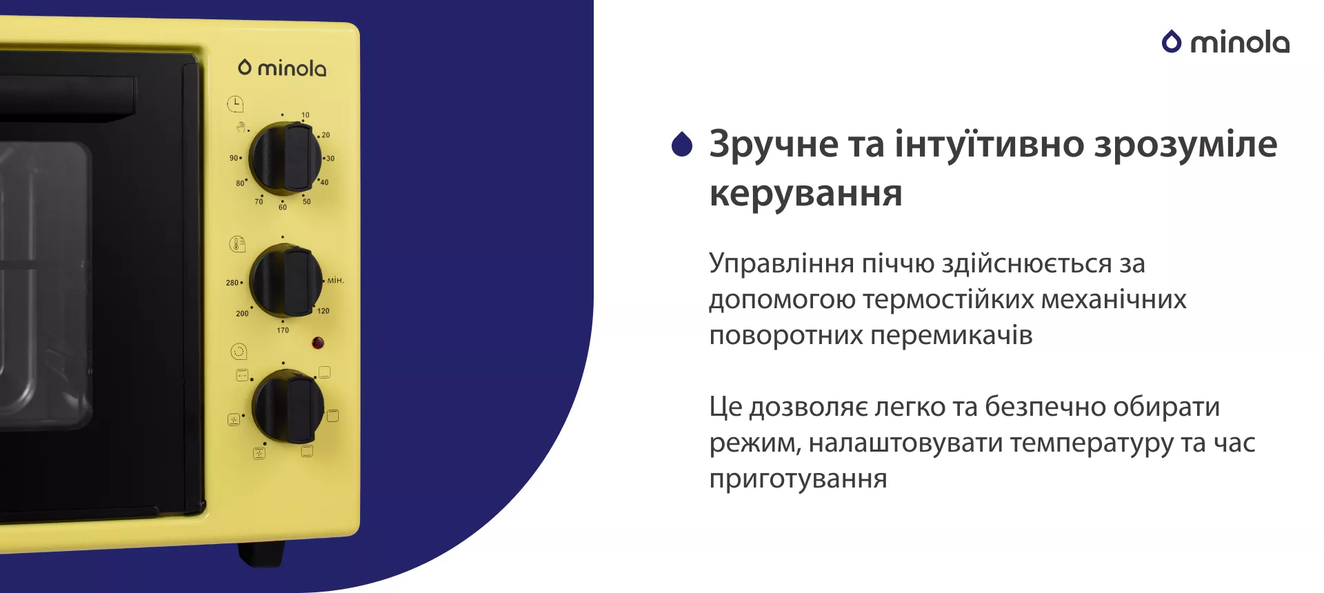 Удобное и интуитивно понятное управление Управління піччю здійснюється за допомогою термостійких механічних поворотних перемикачів. Це дозволяє легко та безпечно обирати режим, налаштовувати температуру та час приготування