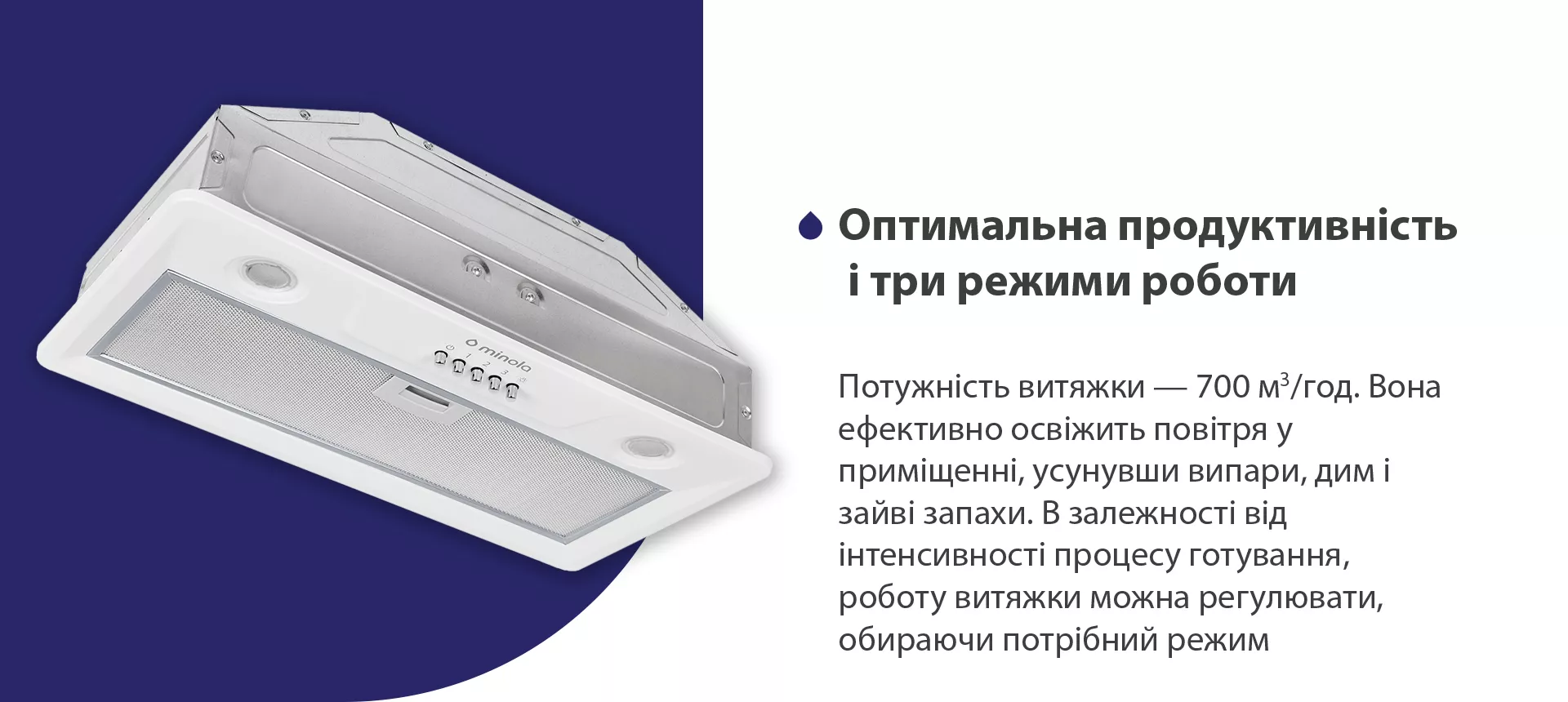 Потужність витяжки – 700 м3/год. Вона ефективно освіжить повітря у приміщенні, усунувши випари, дим і зайві запахи. В залежності від інтенсивності процесу готування, роботу витяжки можна регулювати, обираючи потрібний режим