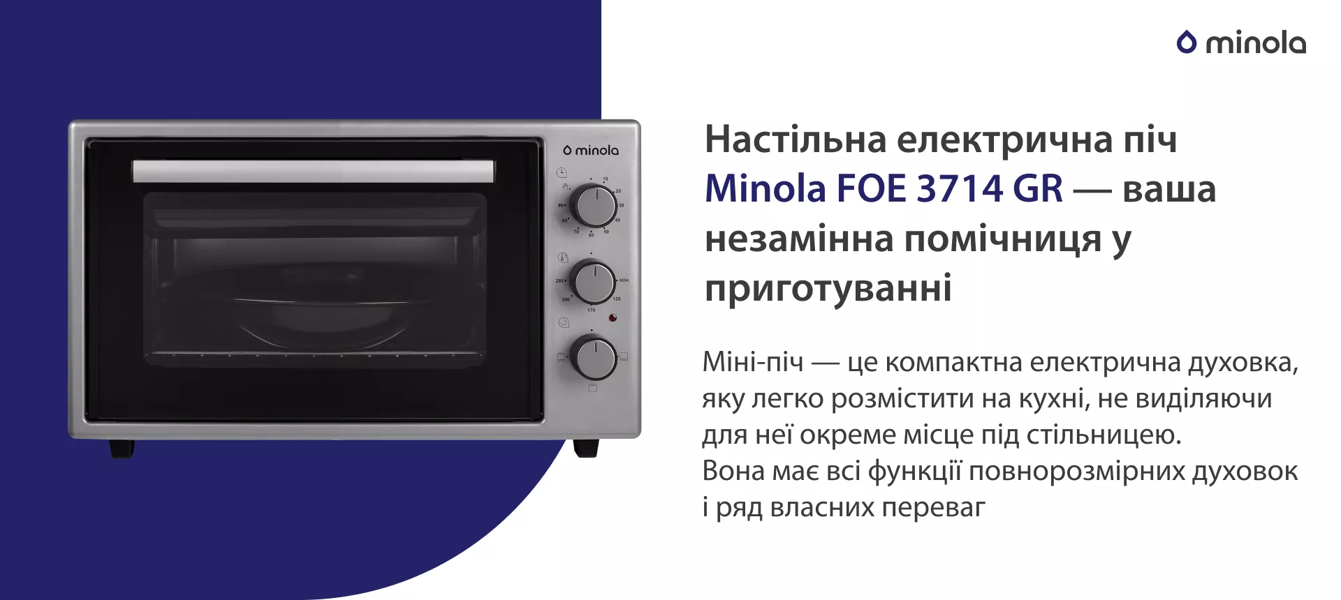 Настільна електрична піч Minola FOE 3714 GR — ваша незамінна помічниця у приготуванні Міні-піч — це компактна електрична духовка, яку легко розмістити на кухні, не виділяючи для неї окреме місце під стільницею. Вона має всі функції повнорозмірних духовок і ряд власних переваг