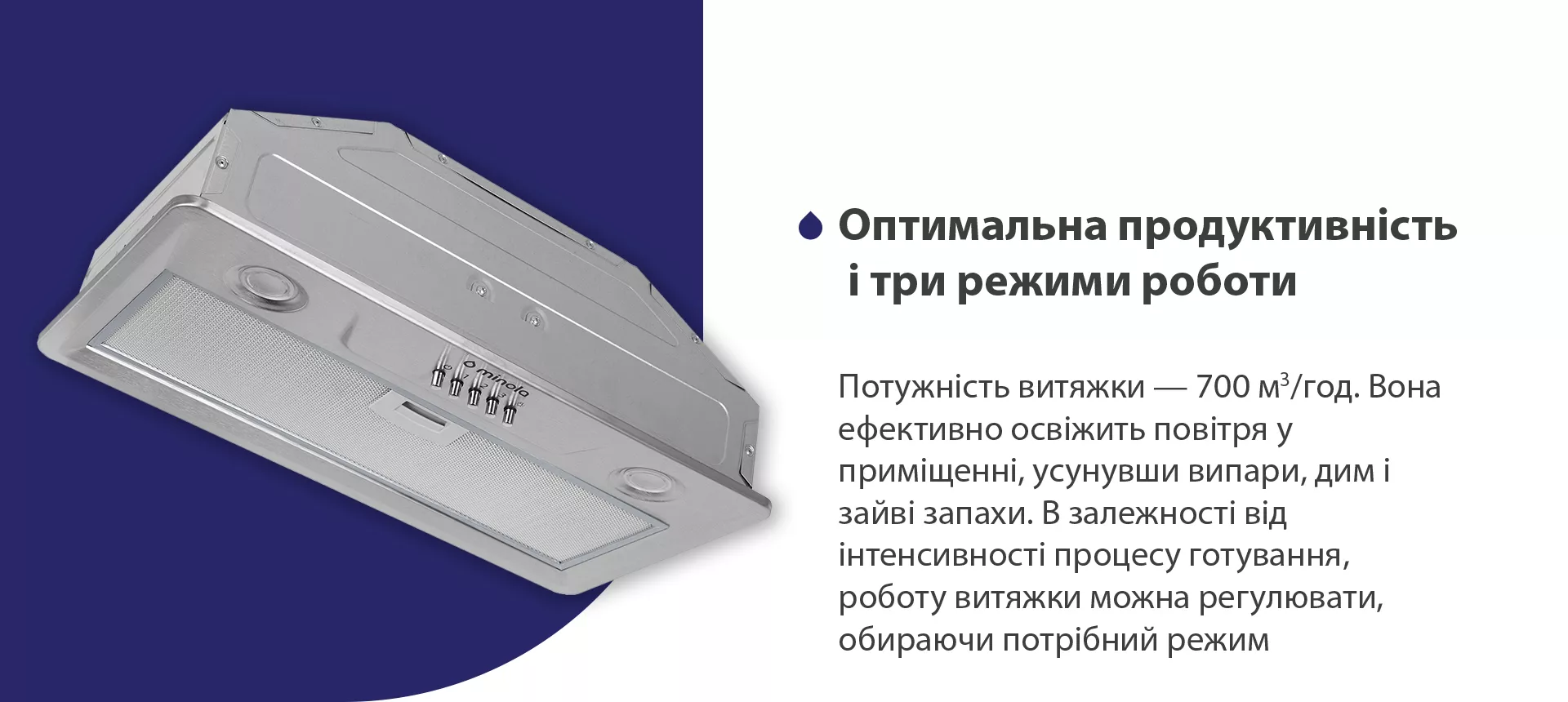 Потужність витяжки – 700 м3/год. Вона ефективно освіжить повітря у приміщенні, усунувши випари, дим і зайві запахи. В залежності від інтенсивності процесу готування, роботу витяжки можна регулювати, обираючи потрібний режим