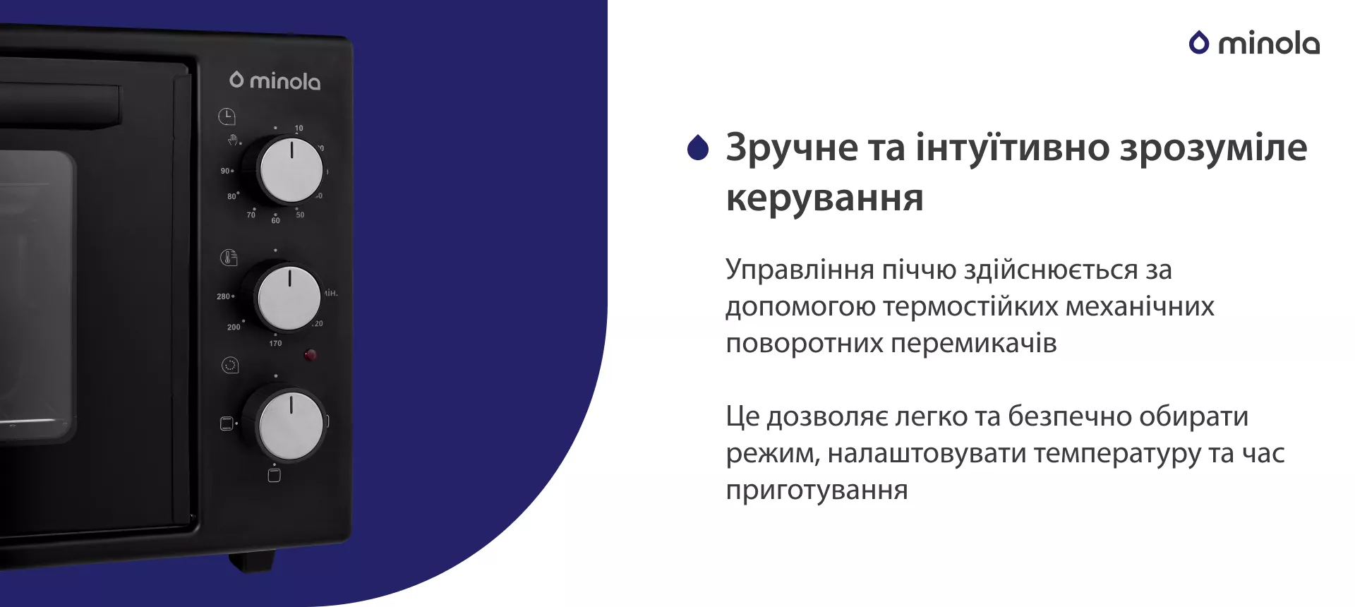 Зручне та інтуїтивно зрозуміле керування Управління піччю здійснюється за допомогою термостійких механічних поворотних перемикачів. Це дозволяє легко та безпечно обирати режим, налаштовувати температуру та час приготування