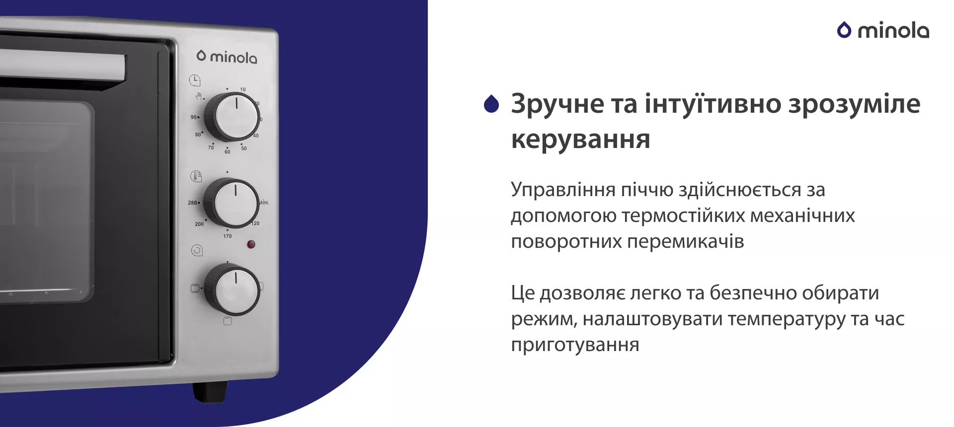 Зручне та інтуїтивно зрозуміле керування Управління піччю здійснюється за допомогою термостійких механічних поворотних перемикачів. Це дозволяє легко та безпечно обирати режим, налаштовувати температуру та час приготування