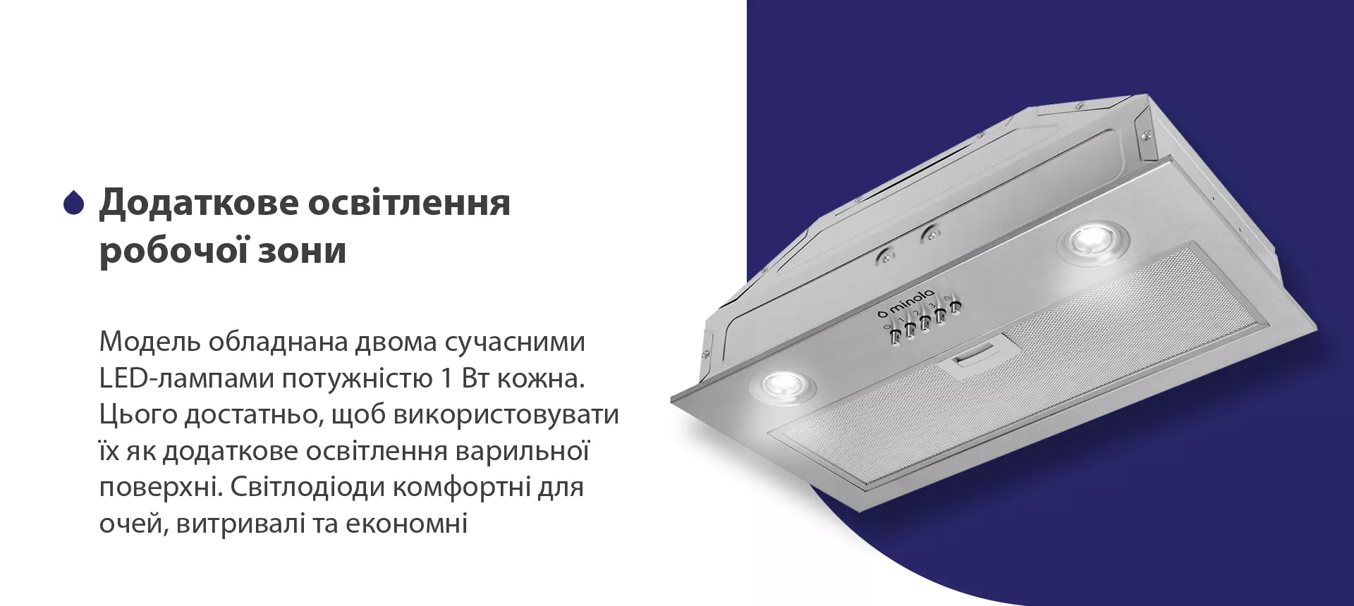 Модель обладнана двома сучасними LED-лампами потужністю 1 Вт кожна. Цього достатньо, щоб використовувати їх як додаткове освітлення варильної поверхні. Світлодіоди комфортні для очей, витривалі та економні