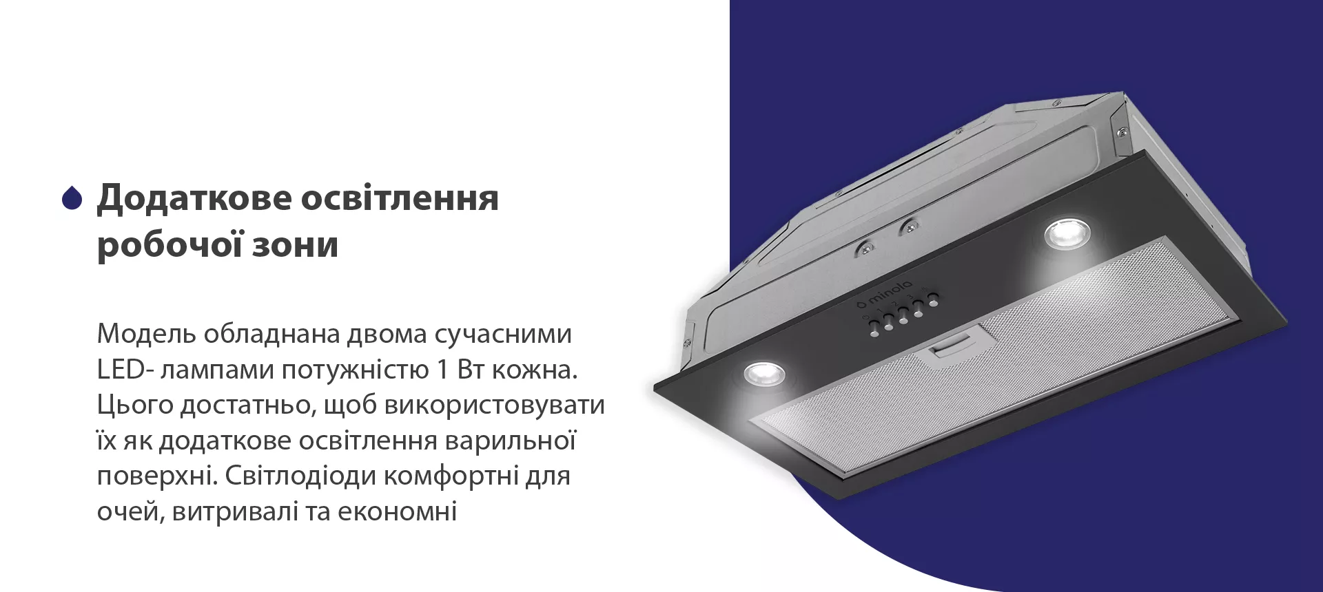 Модель обладнана двома сучасними LED-лампами потужністю 1 Вт кожна. Цього достатньо, щоб використовувати їх як додаткове освітлення варильної поверхні. Світлодіоди комфортні для очей, витривалі та економні