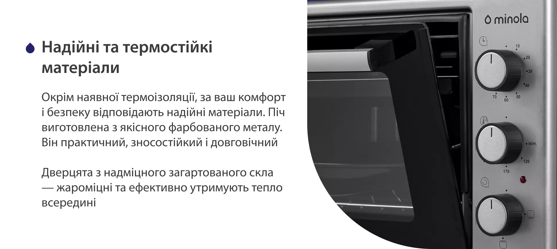 Надійні та термостійкі матеріали Окрім наявної термоізоляції, за ваш комфорт і безпеку відповідають надійні матеріали. Піч виготовлена з якісного фарбованого металу. Він практичний, зносостійкий і довговічний. Дверцята з надміцного загартованого скла — жароміцні та ефективно утримують тепло всередині