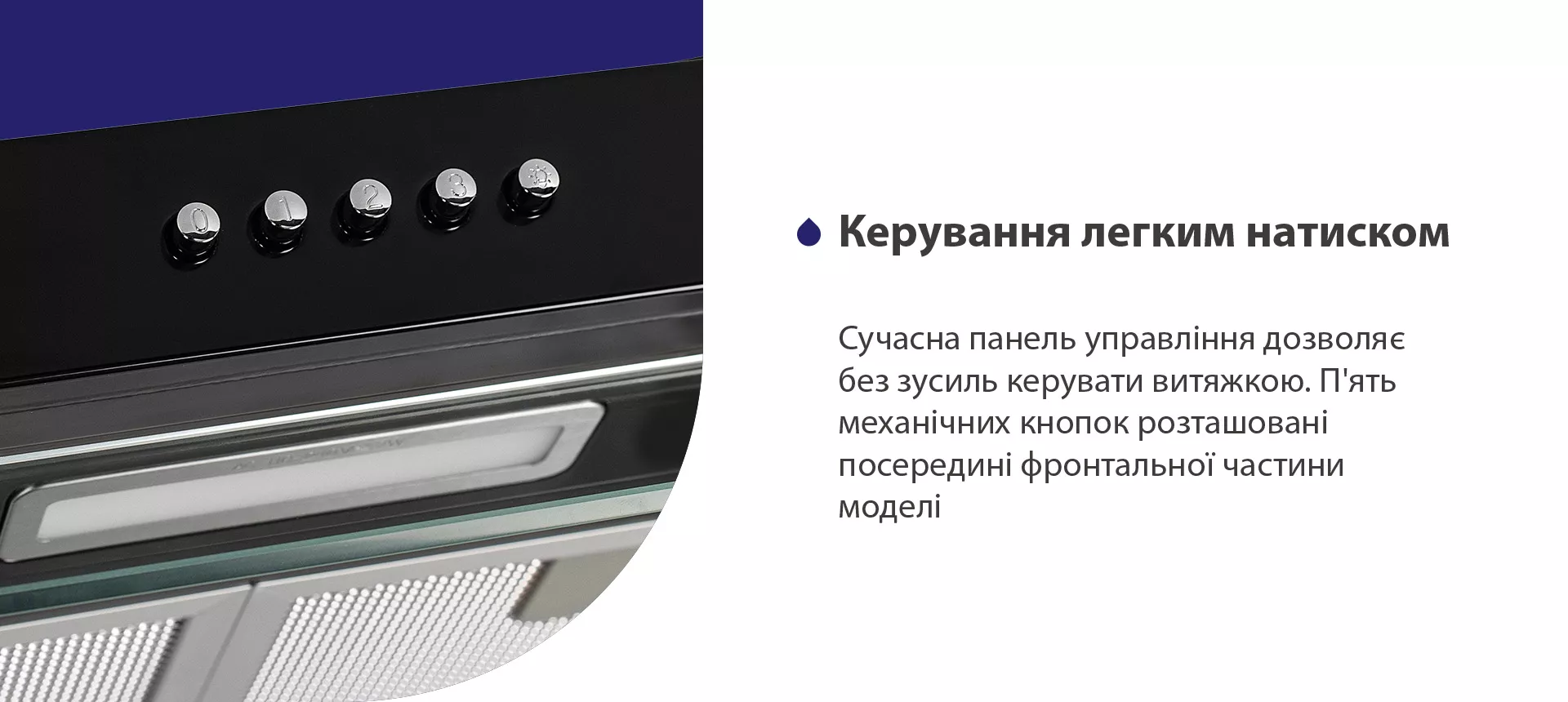 Сучасна панель управління дозволяє без зусиль керувати витяжкою. П'ять механічних кнопок розташовані посередині фронтальної частини моделі