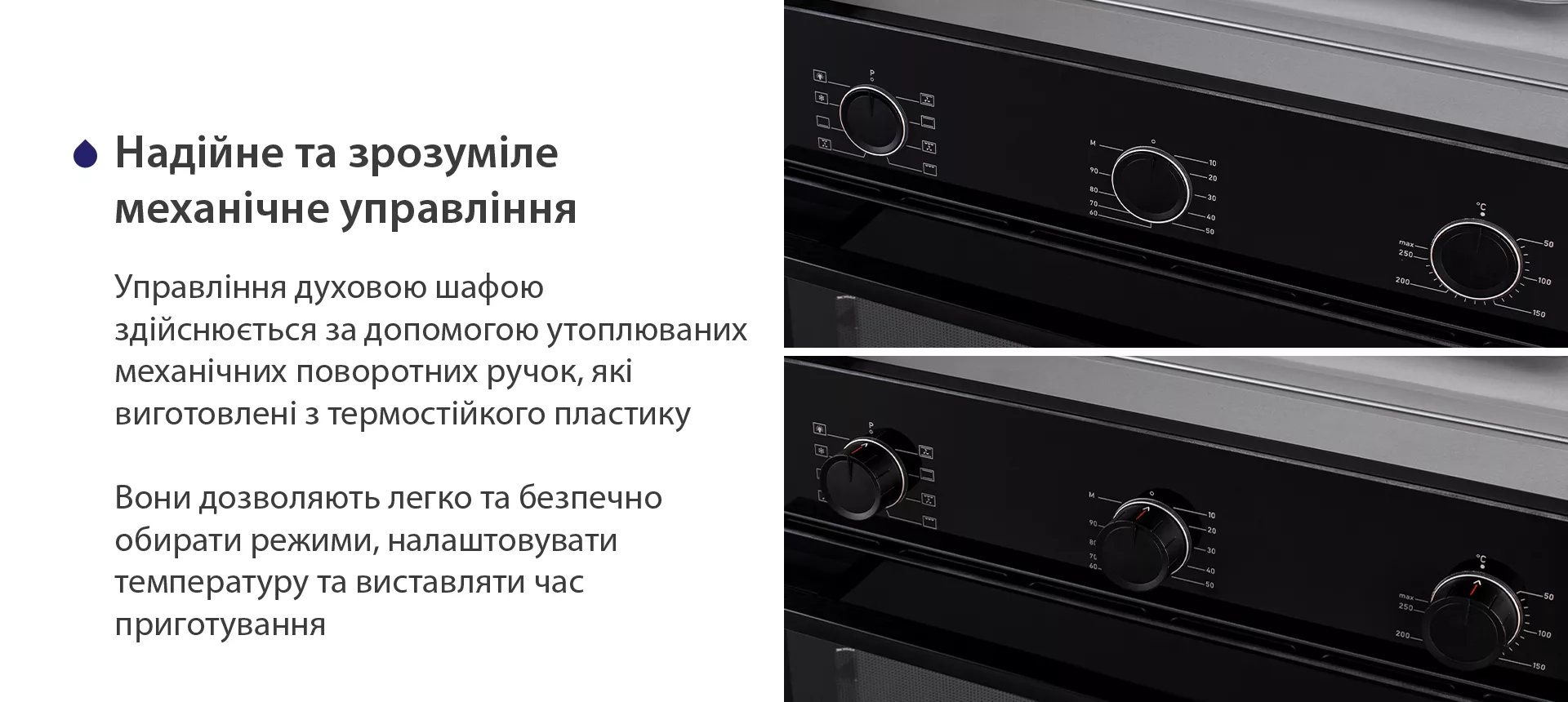 Управління духовою шафою здійснюється за допомогою утоплюваних механічних поворотних ручок, які виготовлені з термостійкого пластику. Вони дозволяють легко та безпечно обирати режими, налаштовувати температуру та виставляти час приготування