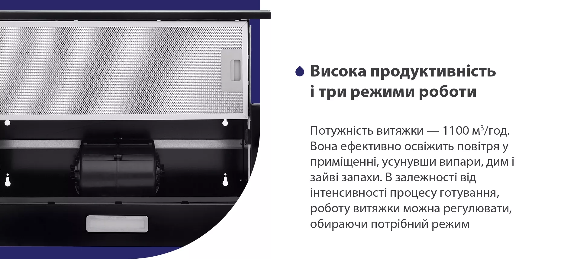Потужність витяжки – 1100 м3/год. Вона ефективно освіжить повітря у приміщенні, усунувши випари, дим і зайві запахи. В залежності від інтенсивності процесу готування, роботу витяжки можна регулювати, обираючи потрібний режим