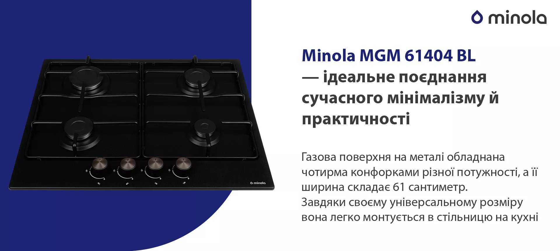 Газова поверхня на металі обладнана чотирма конфорками різної потужності, а її ширина складає 61 сантиметр. Завдяки своєму універсальному розміру вона легко монтується в стільницю на кухні