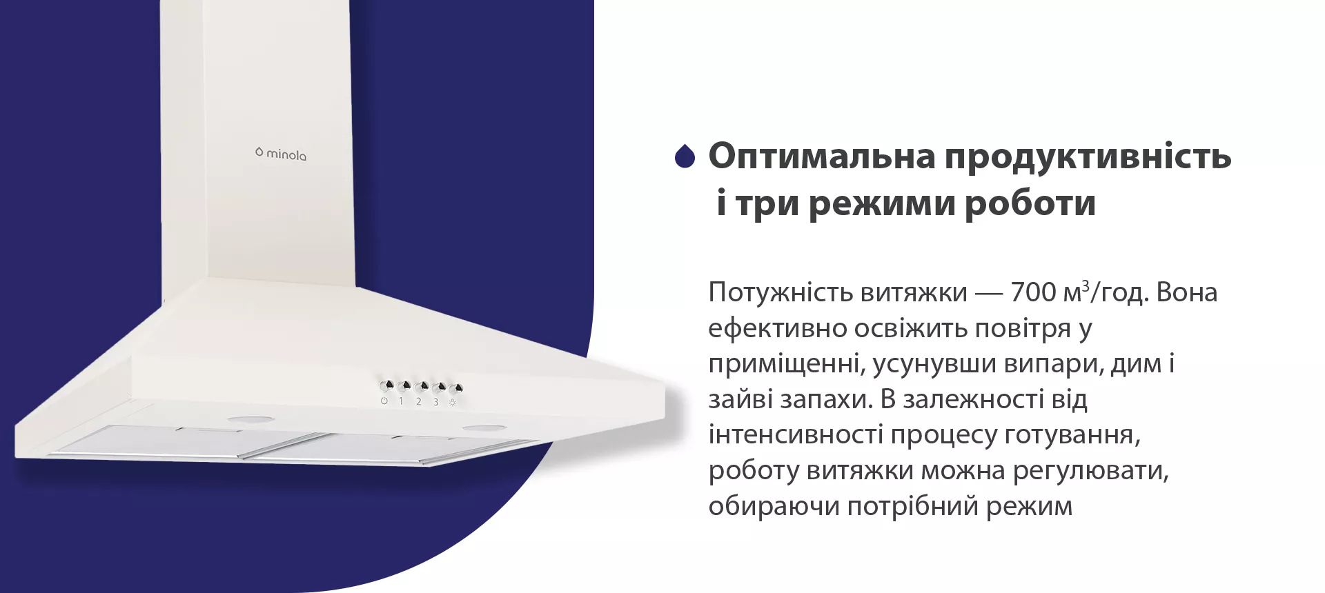 Потужність витяжки – 700 м3/год. Вона ефективно освіжить повітря, усунувши випари, дим і зайві запахи. В залежності від інтенсивності процесу готування, роботу витяжки можна регулювати, обираючи потрібний режим