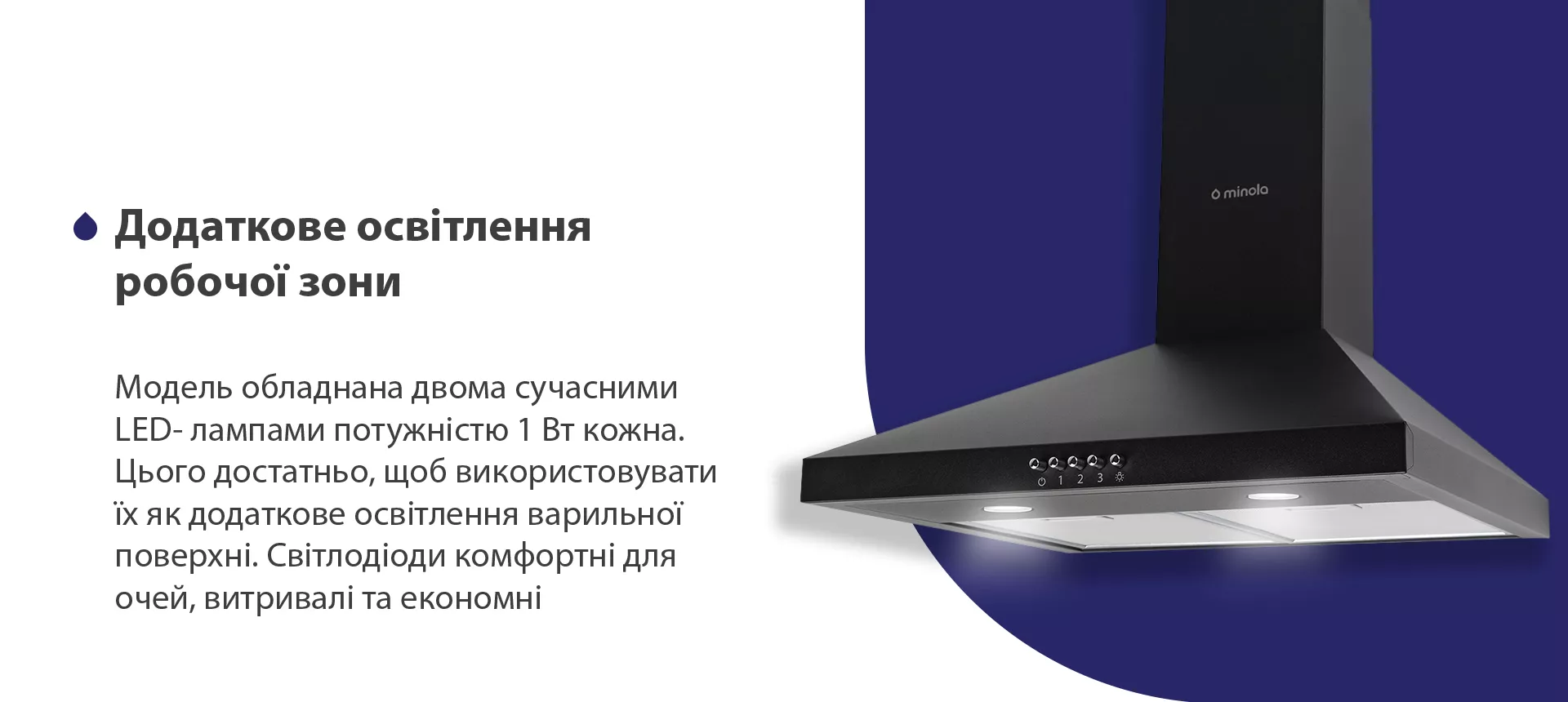 Модель обладнана двома сучасними LED-лампами потужністю 1 Вт кожна. Цього достатньо, щоб використовувати їх як додаткове освітлення варильної поверхні. Світлодіоди комфортні для очей, витривалі та економні