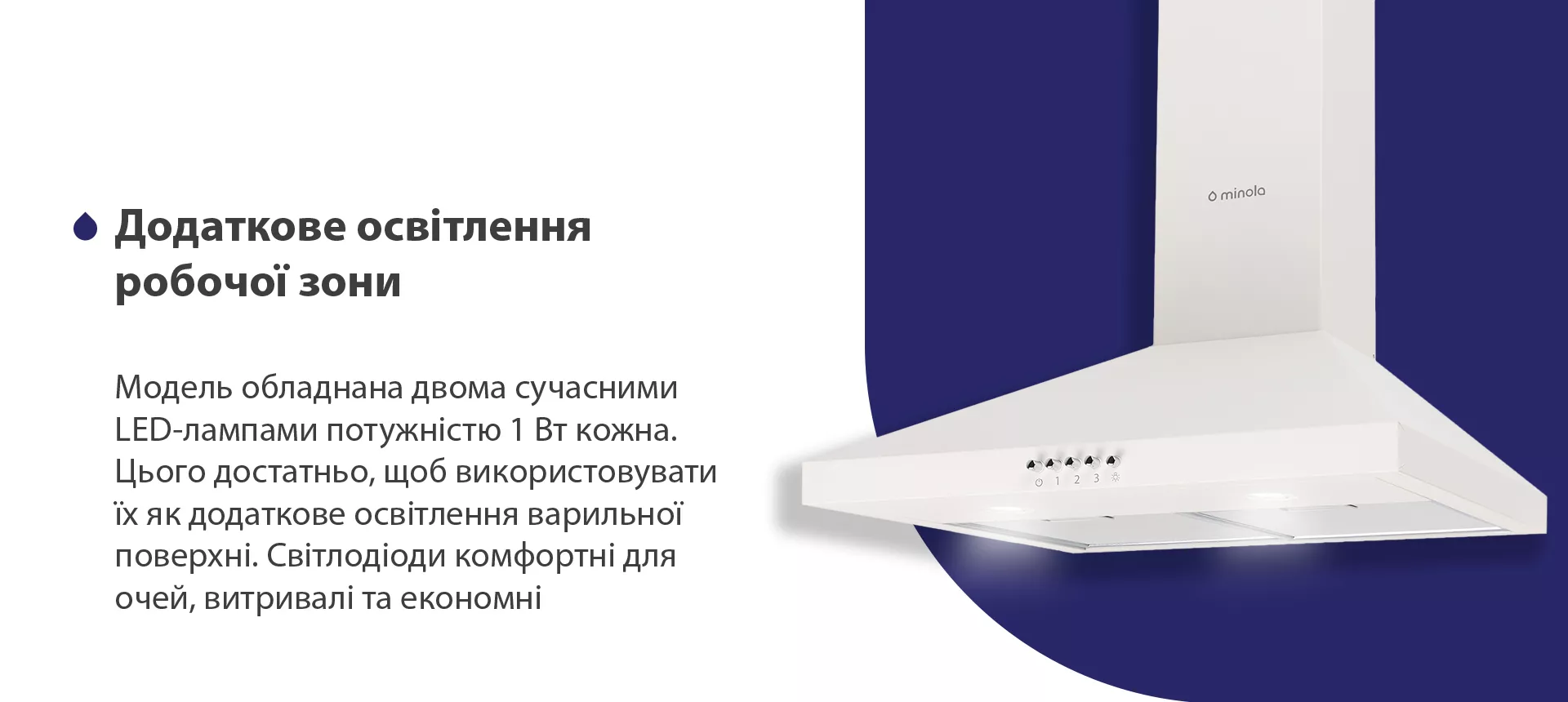 Модель обладнана двома сучасними LED-лампами потужністю 1 Вт кожна. Цього достатньо, щоб використовувати їх як додаткове освітлення варильної поверхні. Світлодіоди комфортні для очей, витривалі та економні