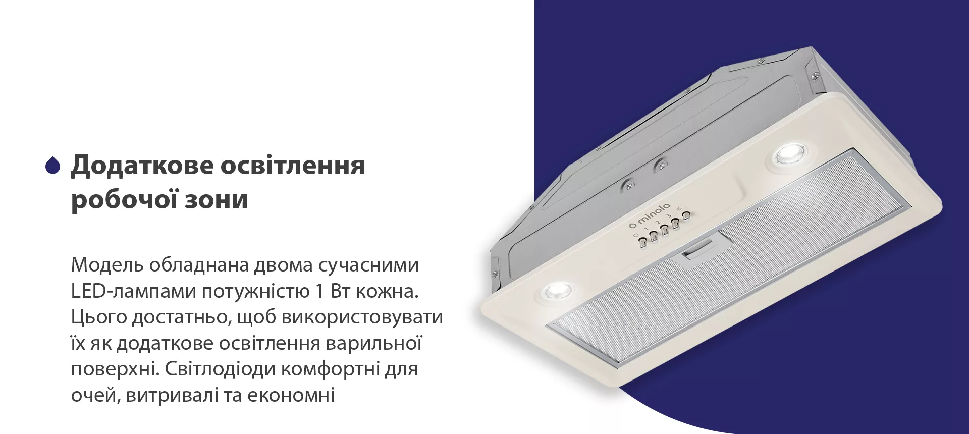 Модель обладнана двома сучасними LED-лампами потужністю 1 Вт кожна. Цього достатньо, щоб використовувати їх як додаткове освітлення варильної поверхні. Світлодіоди комфортні для очей, витривалі та економні