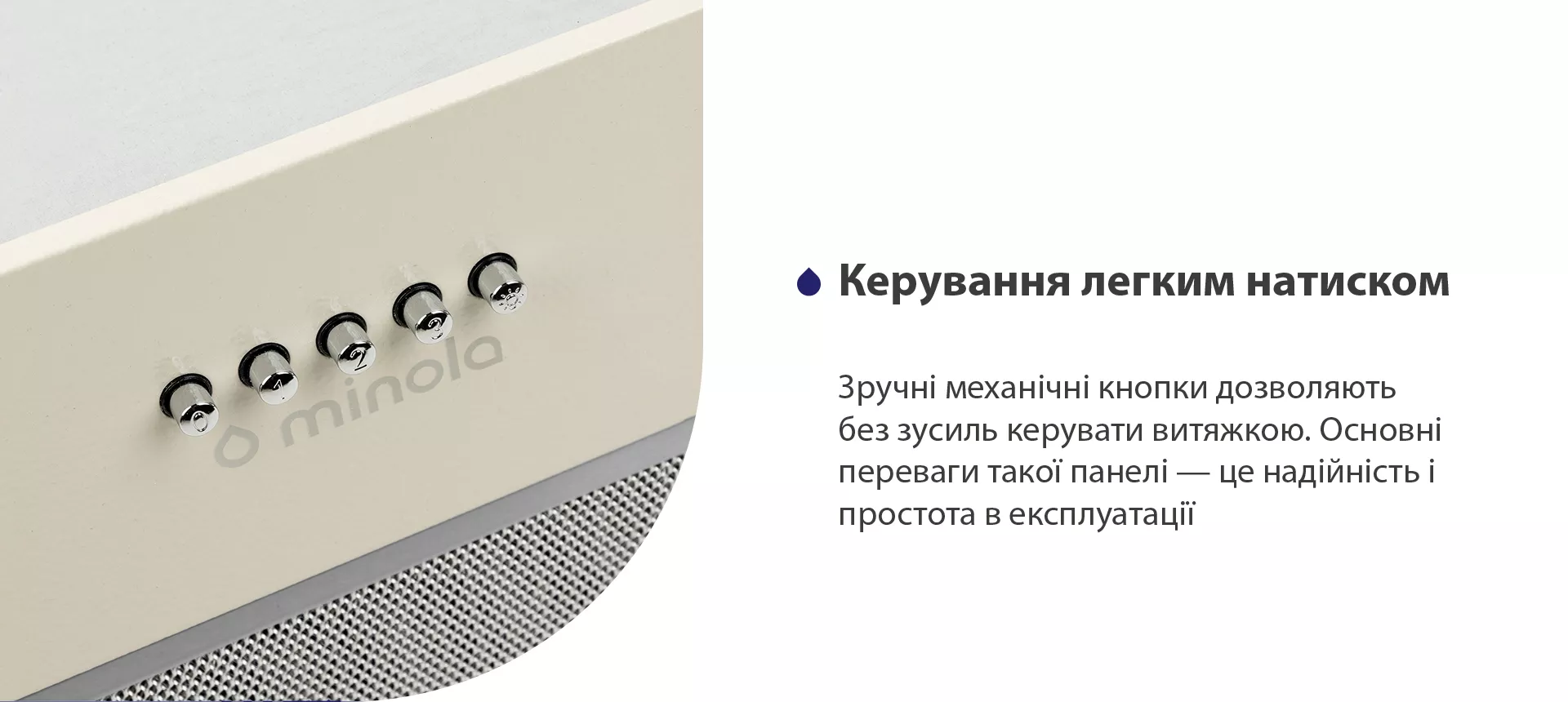 Зручні механічні кнопки дозволяють без зусиль керувати витяжкою. Основні переваги такої панелі – це надійність і простота в експлуатації