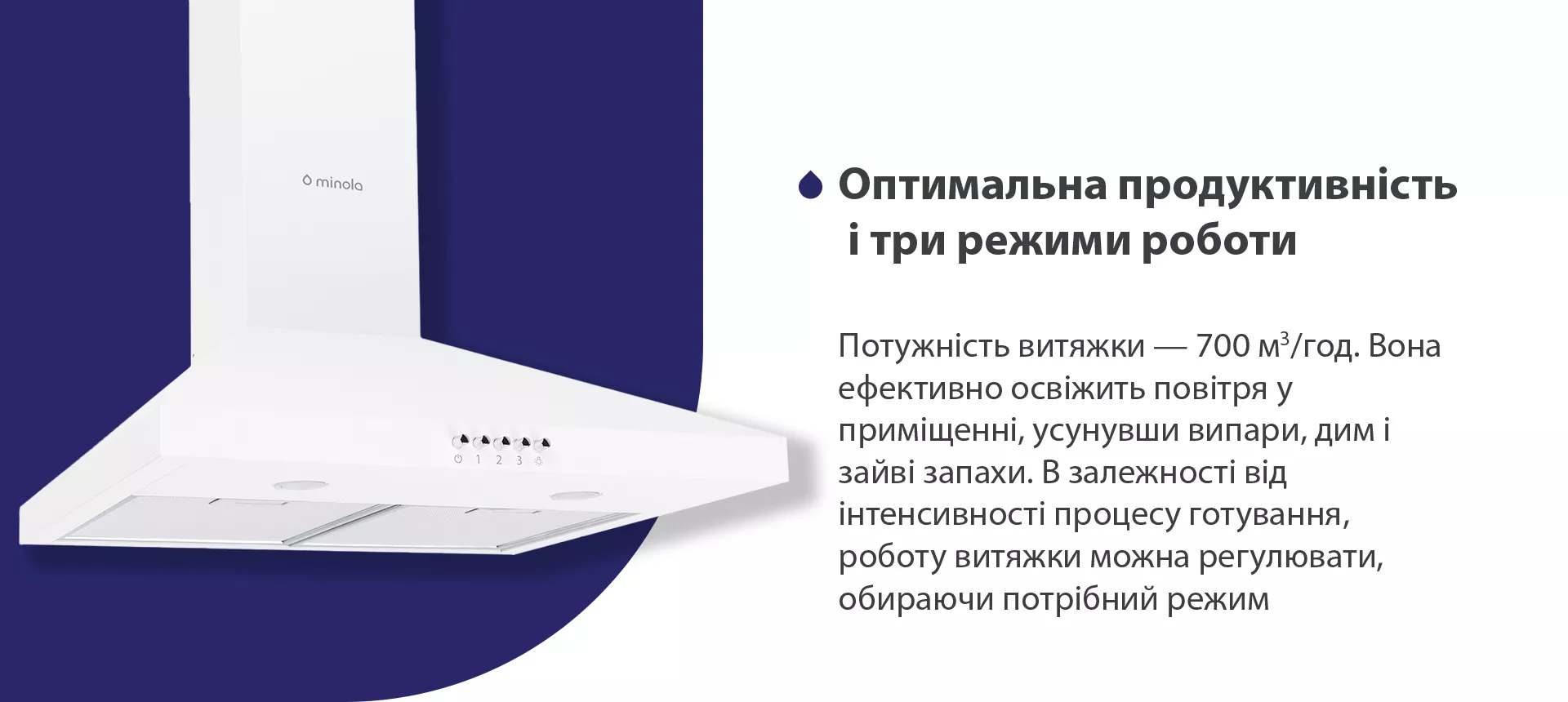 Потужність витяжки – 700 м3/год. Вона ефективно освіжить повітря, усунувши випари, дим і зайві запахи. В залежності від інтенсивності процесу готування, роботу витяжки можна регулювати, обираючи потрібний режим