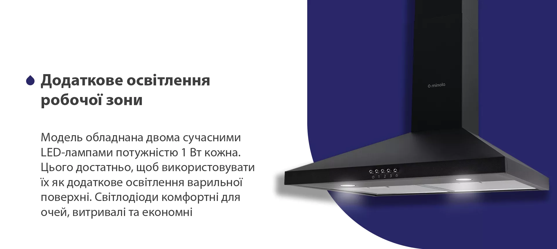 Модель обладнана двома сучасними LED-лампами потужністю 1 Вт кожна. Цього достатньо, щоб використовувати їх як додаткове освітлення варильної поверхні. Світлодіоди комфортні для очей, витривалі та економні