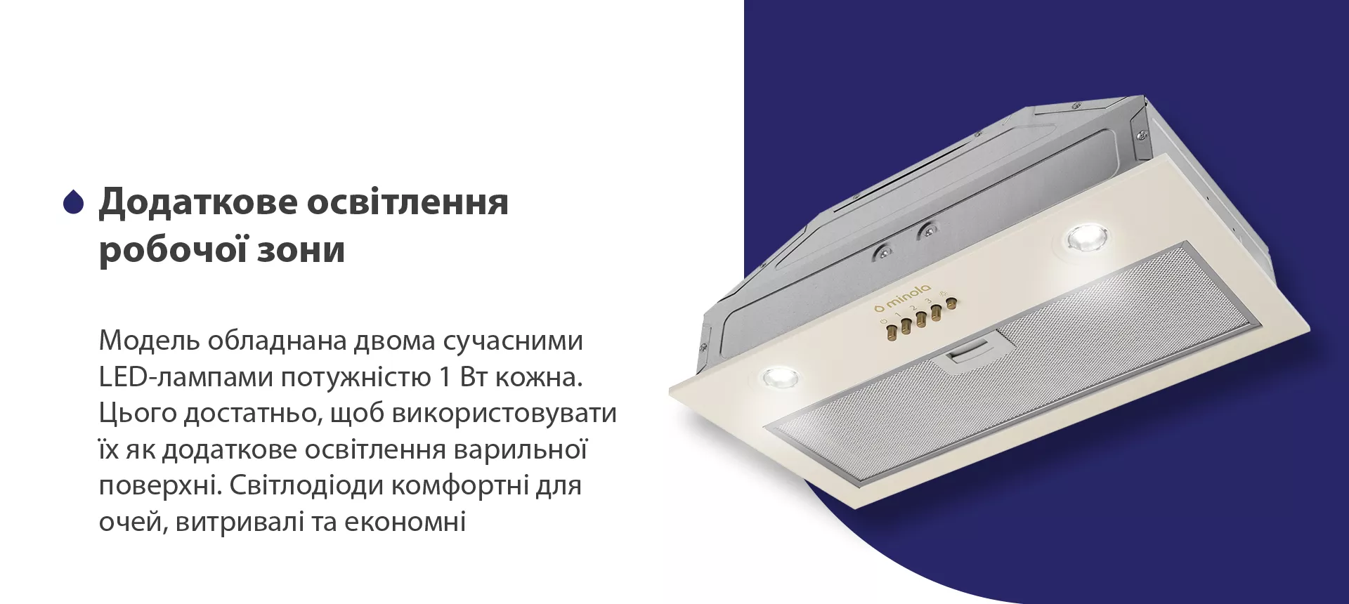 Модель обладнана двома сучасними LED-лампами потужністю 1 Вт кожна. Цього достатньо, щоб використовувати їх як додаткове освітлення варильної поверхні. Світлодіоди комфортні для очей, витривалі та економні