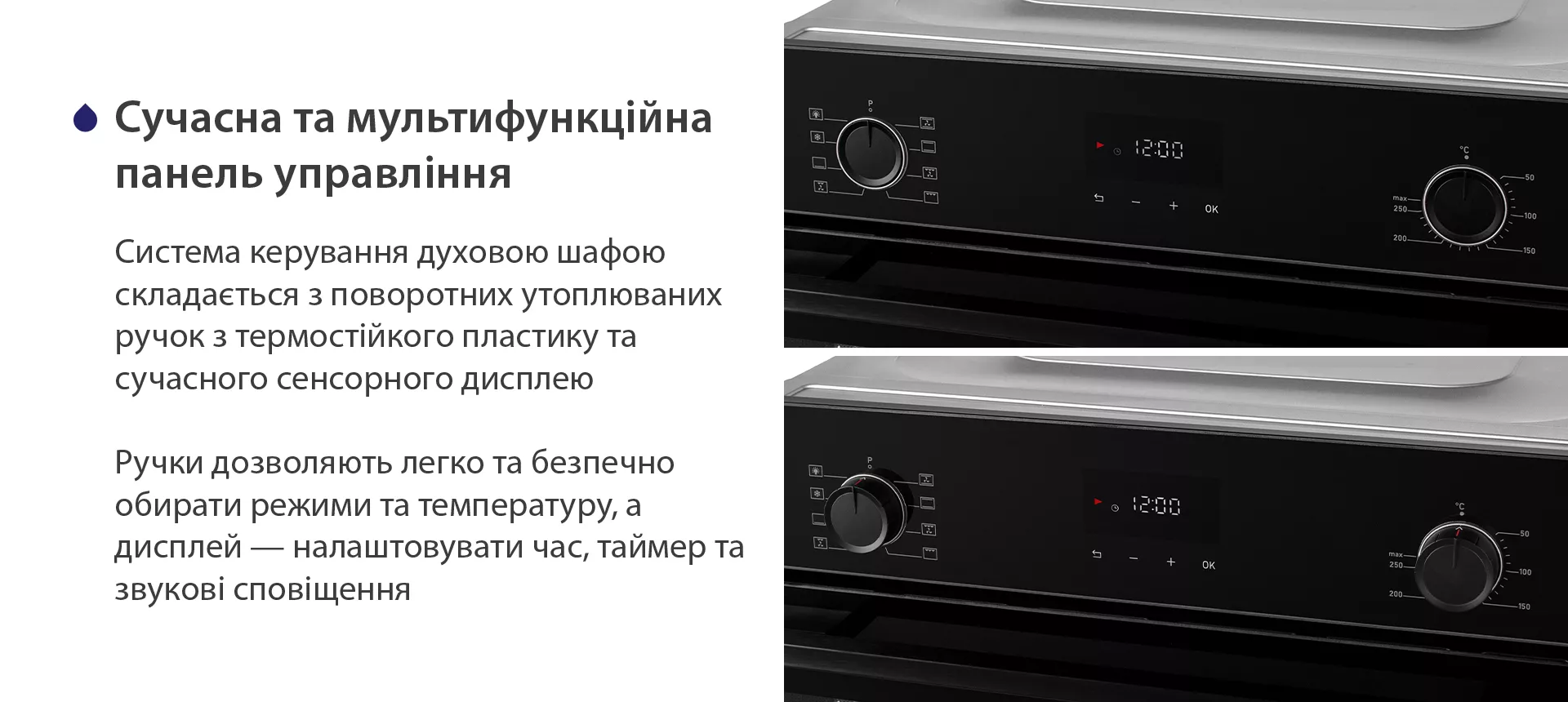 Система керування духовою шафою складається з поворотних утоплюваних ручок з термостійкого пластику та сучасного сенсорного дисплею. Ручки дозволяють легко та безпечно обирати режими та температуру, а дисплей — налаштовувати час, таймер та звукові сповіщення