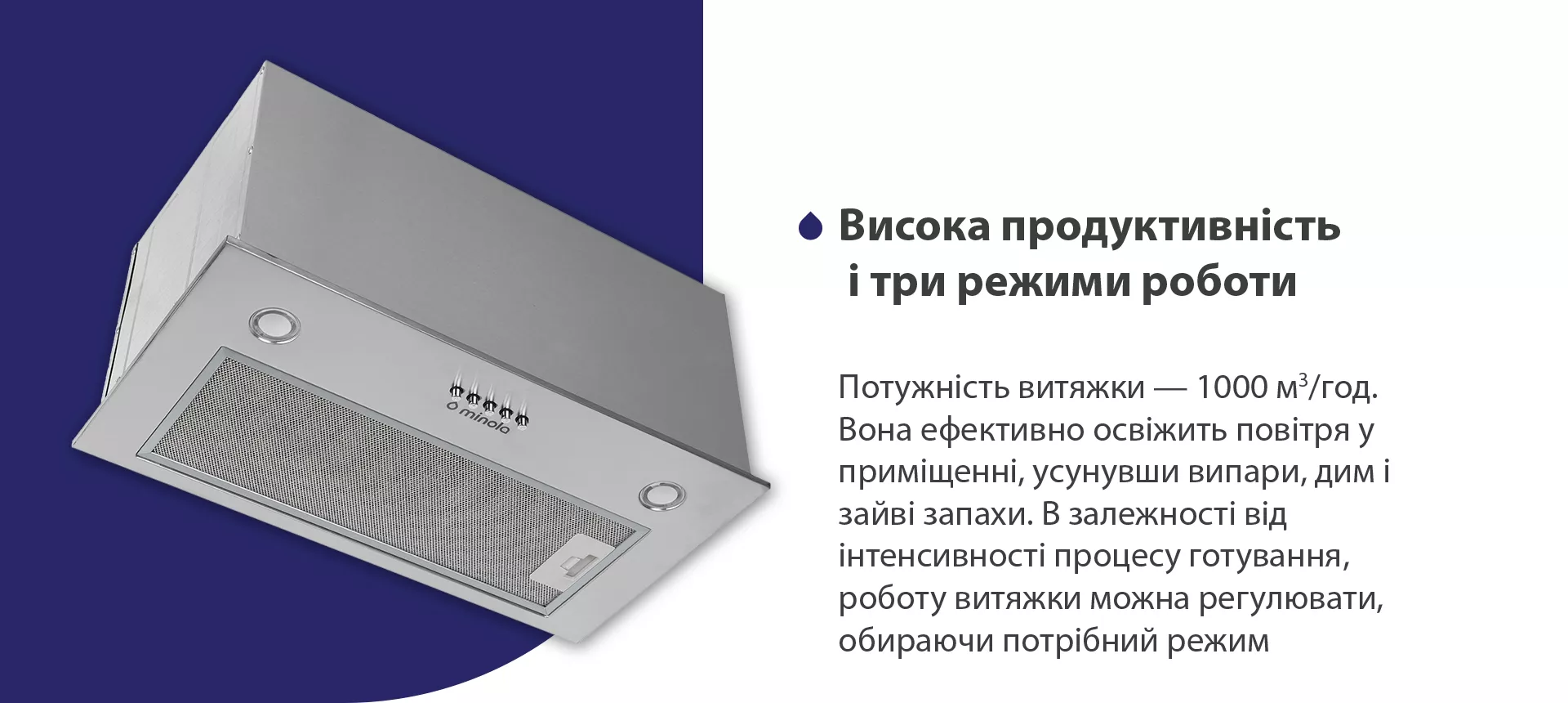 Потужність витяжки – 1000 м3/год. Вона ефективно освіжить повітря у приміщенні, усунувши випари, дим і зайві запахи. В залежності від інтенсивності процесу готування, роботу витяжки можна регулювати, обираючи потрібний режим