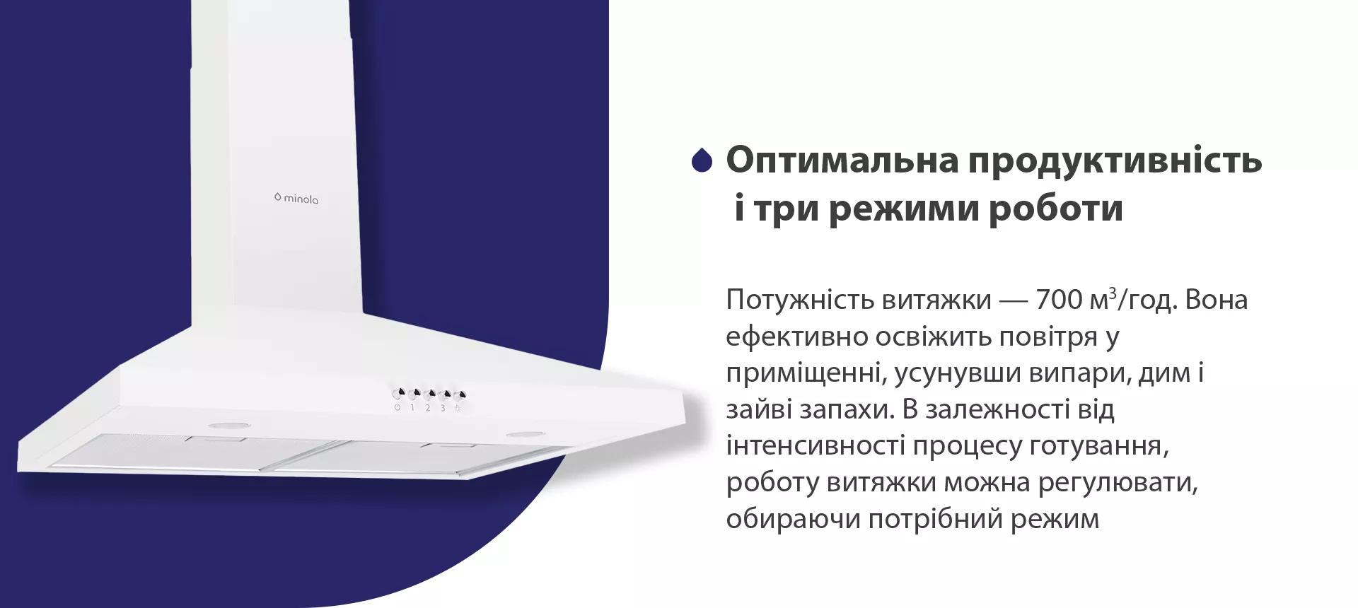 Потужність витяжки – 700 м3/год. Вона ефективно освіжить повітря, усунувши випари, дим і зайві запахи. В залежності від інтенсивності процесу готування, роботу витяжки можна регулювати, обираючи потрібний режим