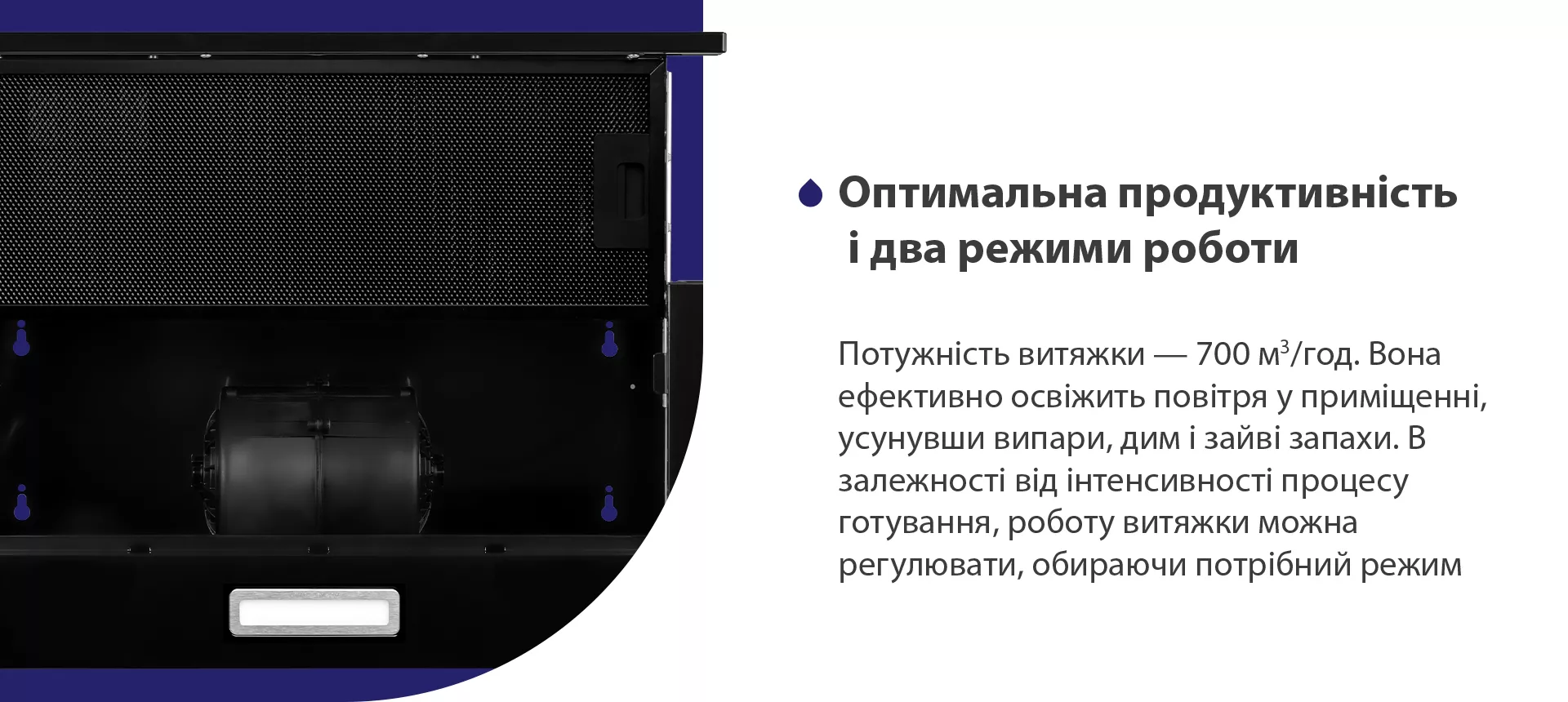 Потужність витяжки – 700 м3/год. Вона ефективно освіжить повітря у приміщенні, усунувши випари, дим і зайві запахи. В залежності від інтенсивності процесу готування, роботу витяжки можна регулювати, обираючи потрібний режим
