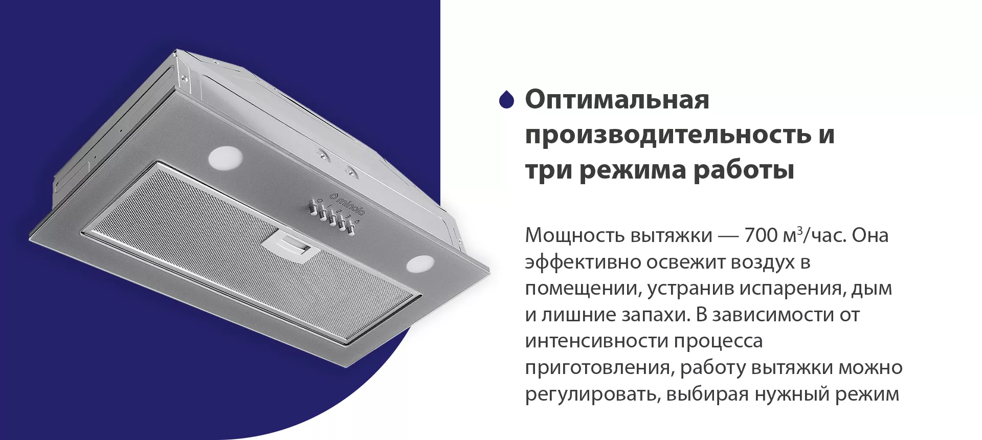 Мощность вытяжки – 700 м3/час. Она эффективно освежит воздух в помещении, устранив испарения, дым и лишние запахи. В зависимости от интенсивности процесса приготовления, работу вытяжки можно регулировать, выбирая нужный режим