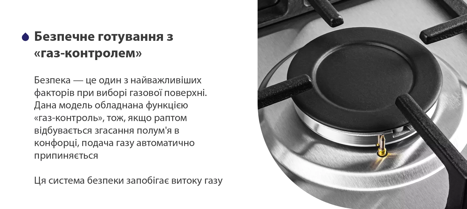 У ручках управління передбачений автоматичний електропідпал – це зручно та безпечно. Щоб запалити конфорку, достатньо просто повернути ручку. Сірники та запальнички, які можуть спровокувати опіки, більше не знадобляться