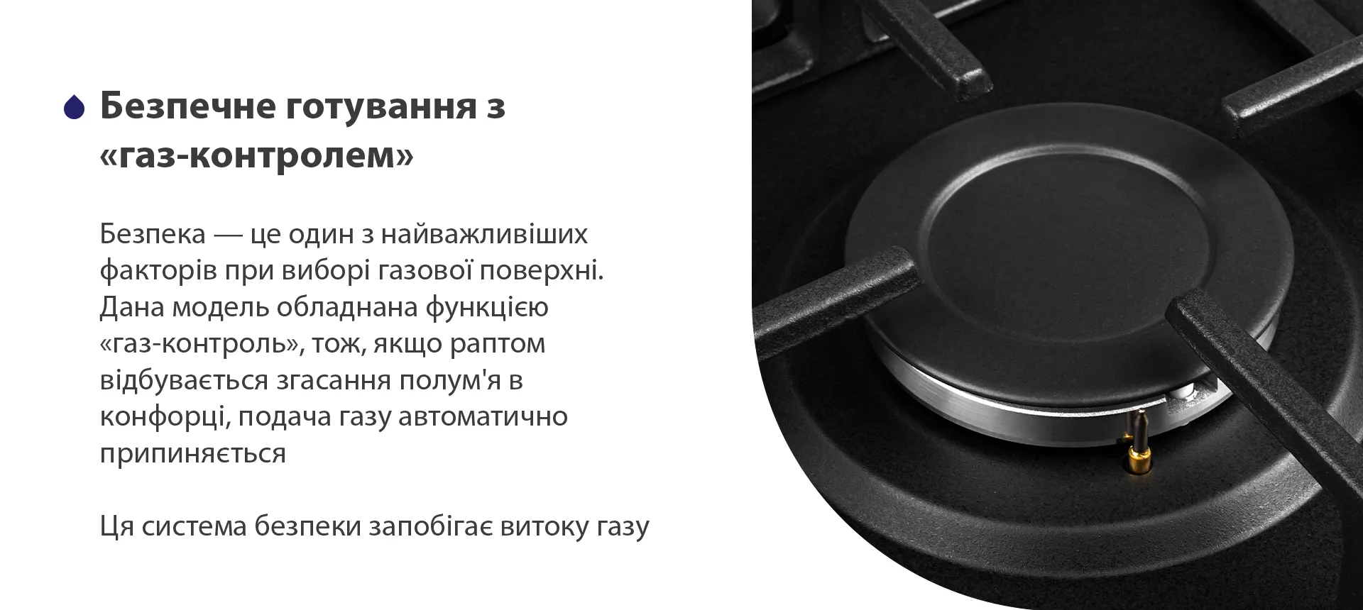 У ручках управління передбачений автоматичний електропідпал – це зручно та безпечно. Щоб запалити конфорку, достатньо просто повернути ручку. Сірники та запальнички, які можуть спровокувати опіки, більше не знадобляться