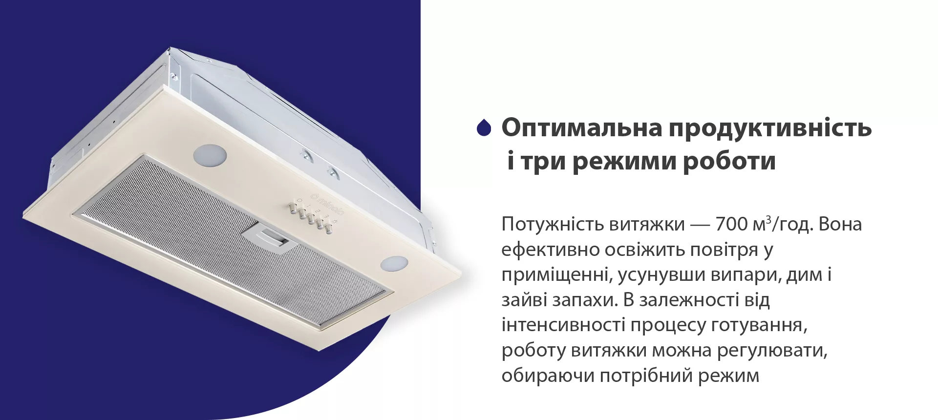 Потужність витяжки – 700 м3/год. Вона ефективно освіжить повітря у приміщенні, усунувши випари, дим і зайві запахи. В залежності від інтенсивності процесу готування, роботу витяжки можна регулювати, обираючи потрібний режим