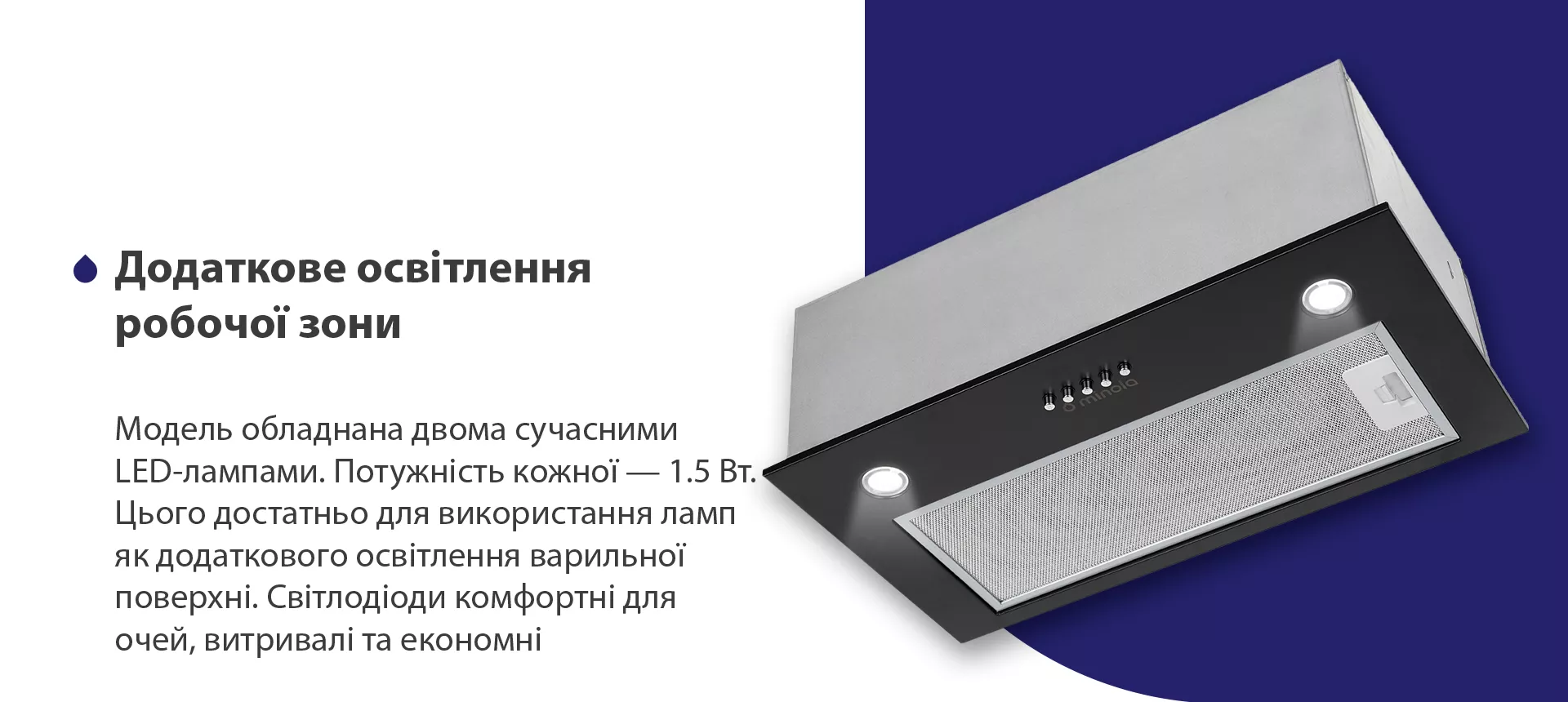 Модель обладнана двома сучасними LED-лампами. Потужність кожної – 1.5 Вт. Цього достатньо для використання ламп як додаткового освітлення варильної поверхні. Світлодіоди комфортні для очей, витривалі та економні