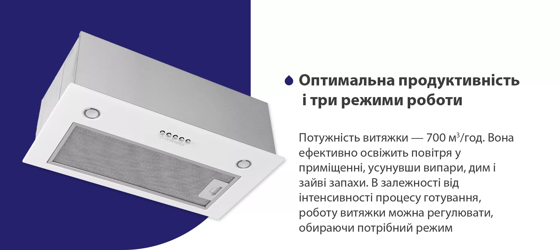 Потужність витяжки – 700 м3/год. Вона ефективно освіжить повітря у приміщенні, усунувши випари, дим і зайві запахи. В залежності від інтенсивності процесу готування, роботу витяжки можна регулювати, обираючи потрібний режим