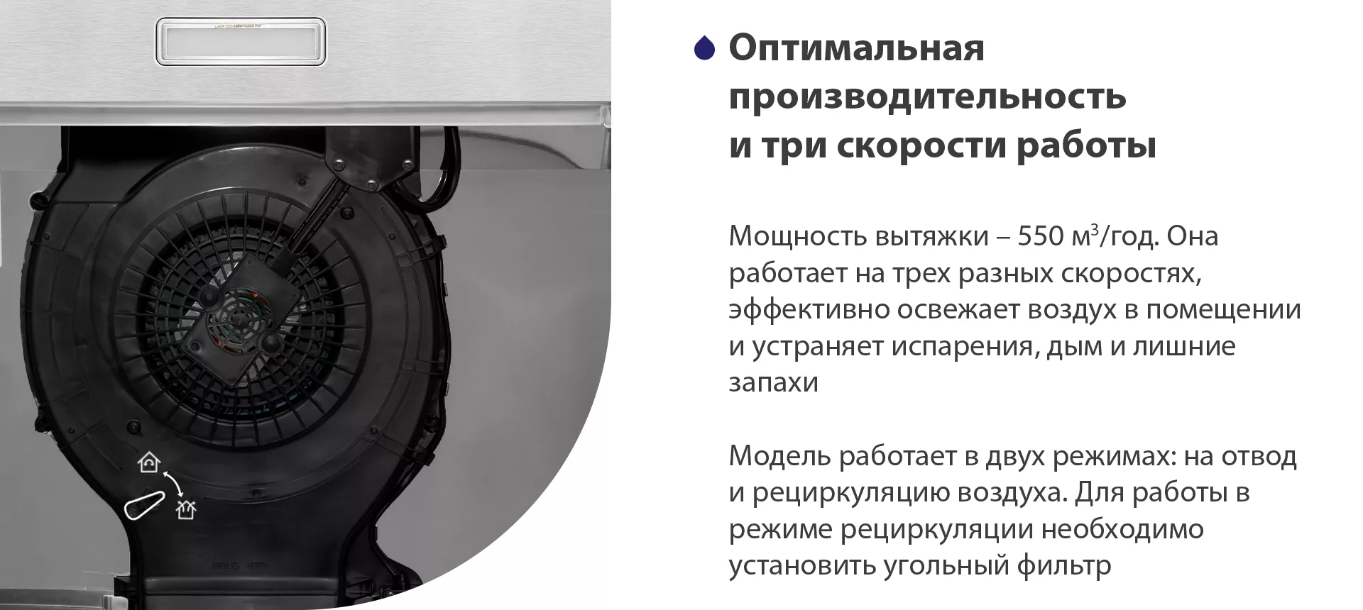 Мощность вытяжки – 550 м3/час. Она работает на трех разных скоростях, эффективно освежает воздух в помещении и устраняет испарения, дым и лишние запахи. Модель работает в двух режимах: на отвод и рециркуляцию воздуха. Для работы в режиме рециркуляции необходимо установить угольный фильтр