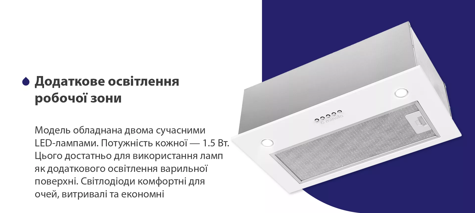 Модель обладнана двома сучасними LED-лампами. Потужність кожної – 1.5 Вт. Цього достатньо для використання ламп як додаткового освітлення варильної поверхні. Світлодіоди комфортні для очей, витривалі та економні