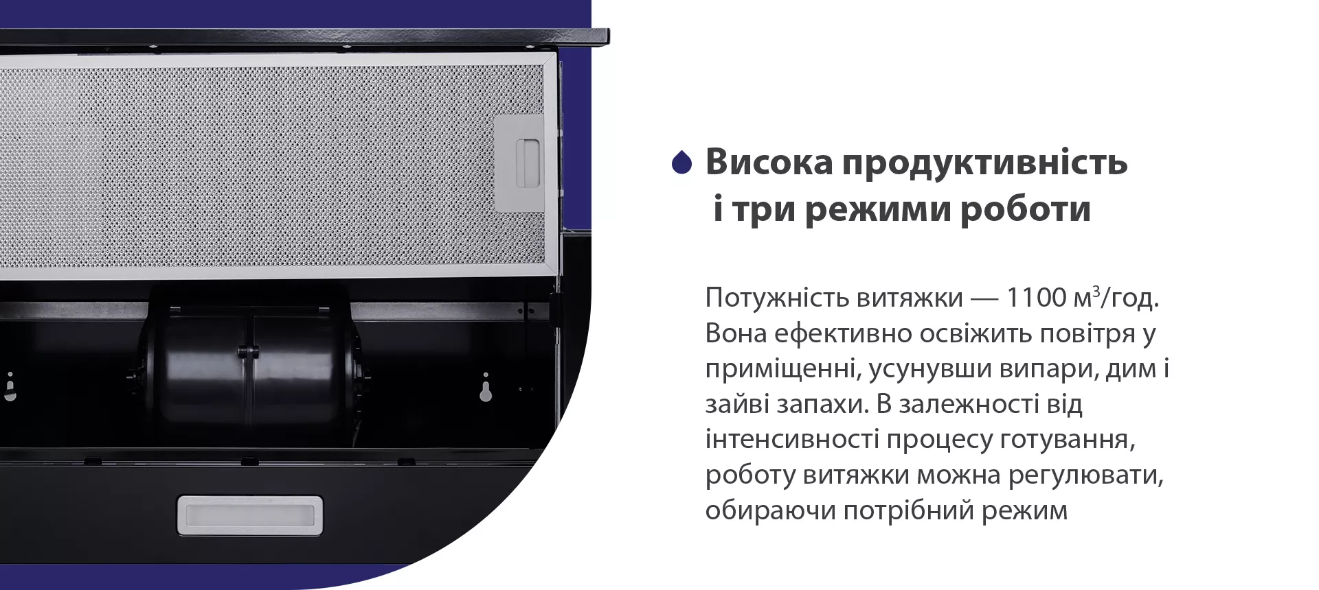 Потужність витяжки – 1100 м3/год. Вона ефективно освіжить повітря у приміщенні, усунувши випари, дим і зайві запахи. В залежності від інтенсивності процесу готування, роботу витяжки можна регулювати, обираючи потрібний режим