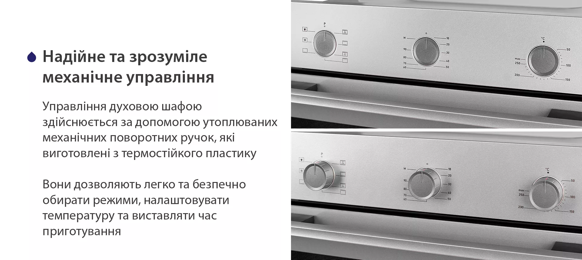 Управління духовою шафою здійснюється за допомогою утоплюваних механічних поворотних ручок, які виготовлені з термостійкого пластику. Вони дозволяють легко та безпечно обирати режими, налаштовувати температуру та виставляти час приготування