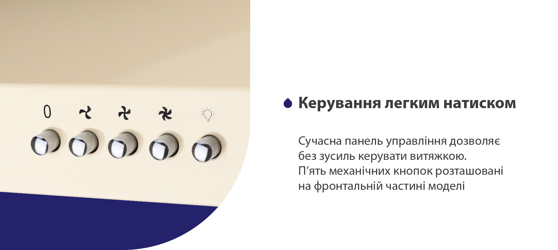 Сучасна панель управління дозволяє без зусиль керувати витяжкою. П'ять механічних кнопок розташовані на фронтальній частині моделі