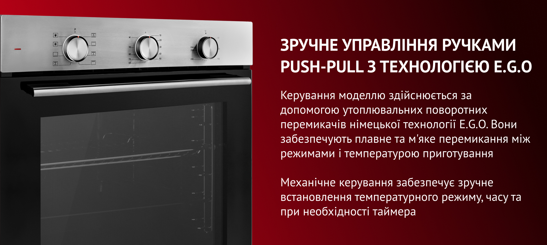 Керування моделлю здійснюється за допомогою утоплювальних поворотних перемикачів німецької технології E.G.O. Вони забезпечують плавне та м'яке перемикання між режимами і температурою приготування