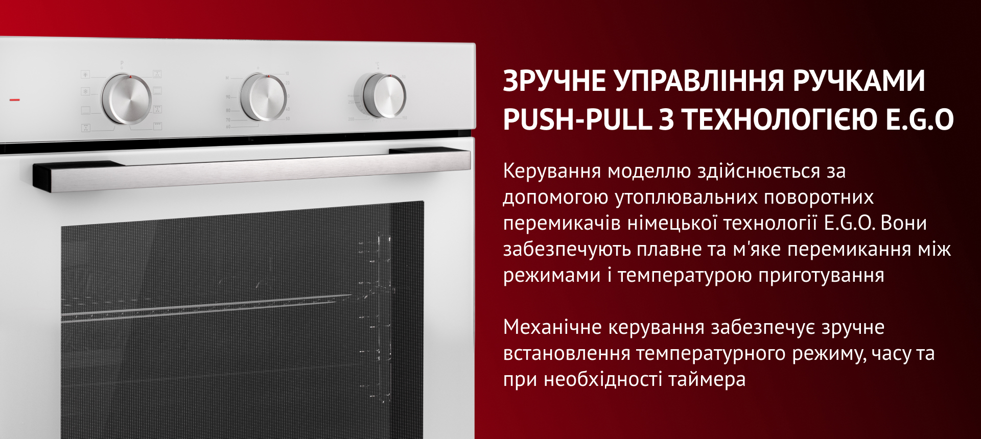 Керування моделлю здійснюється за допомогою утоплювальних поворотних перемикачів німецької технології E.G.O. Вони забезпечують плавне та м'яке перемикання між режимами і температурою приготування
